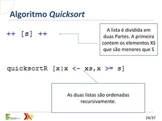 Algoritmo Quicksort
                               A lista é dividida em
                              duas Partes. A primeira
                             contem os elementos XS
                              que são menores que S




              As duas listas são ordenadas
                   recursivamente.

                                                24/37
 