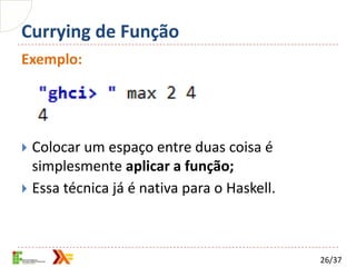 Currying de Função
Exemplo:




 Colocar um espaço entre duas coisa é
  simplesmente aplicar a função;
 Essa técnica já é nativa para o Haskell.




                                             26/37
 