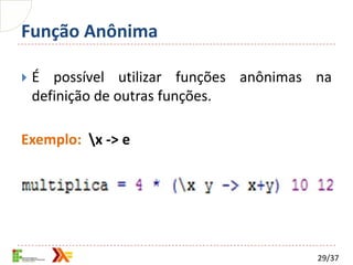 Função Anônima

   É possível utilizar funções anônimas na
    definição de outras funções.

Exemplo: x -> e




                                         29/37
 