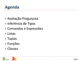 Agenda

 Avaliação Preguiçosa
 Inferência de Tipos
 Comandos e Expressões
 Listas
 Tuplas
 Funções
 Classes


                          3/37
 