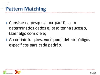 Pattern Matching

 Consiste na pesquisa por padrões em
  determinados dados e, caso tenha sucesso,
  fazer algo com o ele;
 Ao definir funções, você pode definir códigos
  específicos para cada padrão.




                                              31/37
 