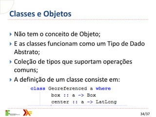 Classes e Objetos

 Não tem o conceito de Objeto;
 E as classes funcionam como um Tipo de Dado
  Abstrato;
 Coleção de tipos que suportam operações
  comuns;
 A definição de um classe consiste em:




                                           34/37
 