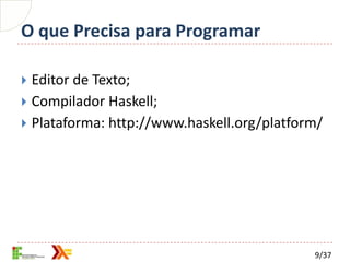 O que Precisa para Programar

 Editor de Texto;
 Compilador Haskell;
 Plataforma: http://www.haskell.org/platform/




                                            9/37
 
