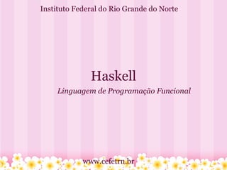 Instituto Federal do Rio Grande do Norte




              Haskell
    Linguagem de Programação Funcional




            www.cefetrn.br
 