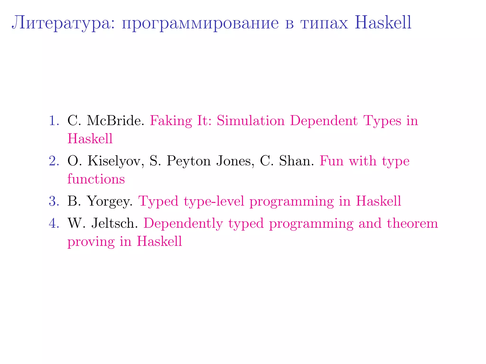 Литература: программирование в типах Haskell




    1. C. McBride. Faking It: Simulation Dependent Types in
       Haskell
    2. O. Kiselyov, S. Peyton Jones, C. Shan. Fun with type
       functions
    3. B. Yorgey. Typed type-level programming in Haskell
    4. W. Jeltsch. Dependently typed programming and theorem
       proving in Haskell
 