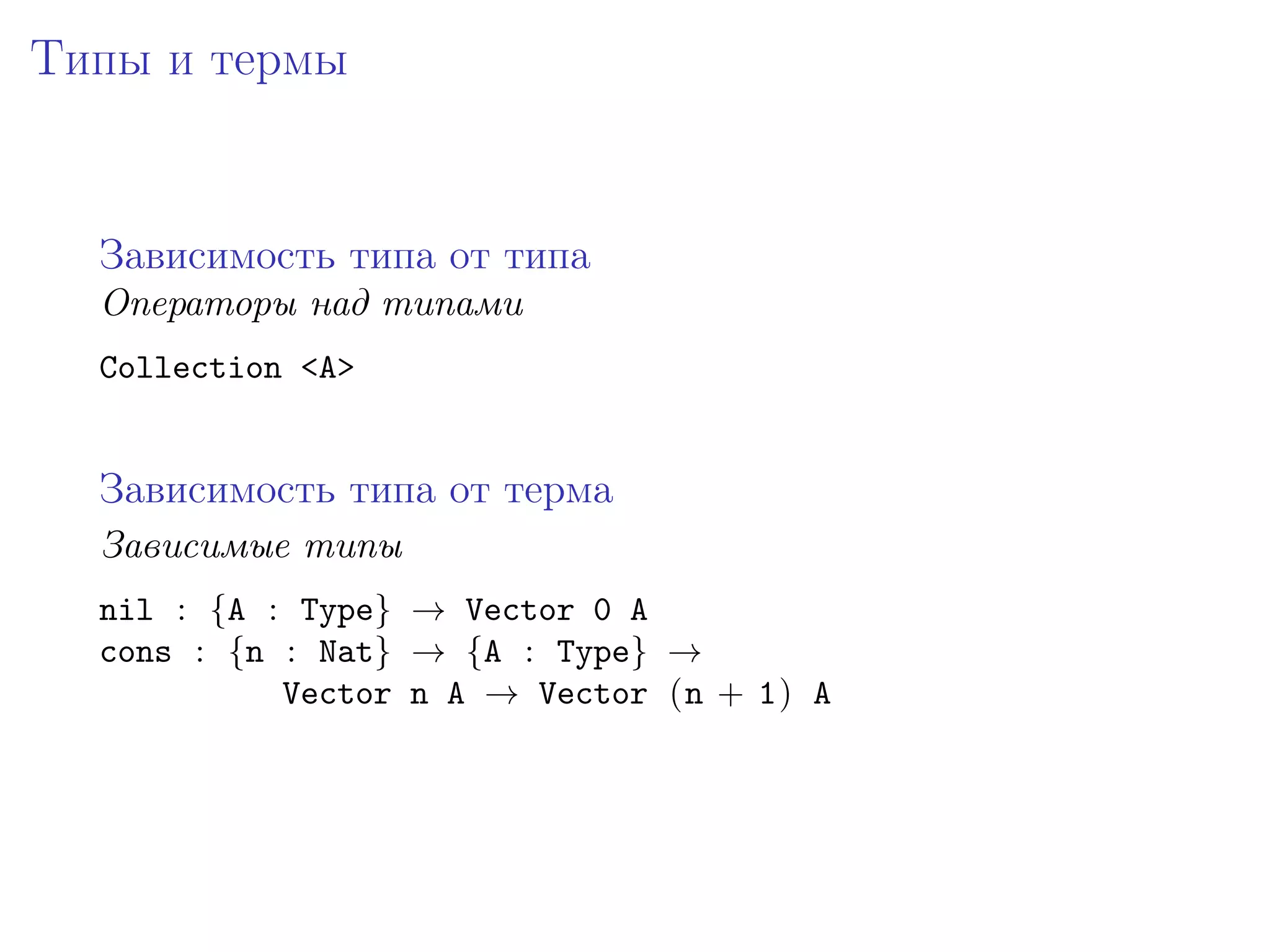 Типы и термы


  Зависимость типа от типа
  Операторы над типами
  Collection <A>


  Зависимость типа от терма
  Зависимые типы
  nil : {A : Type} → Vector 0 A
  cons : {n : Nat} → {A : Type} →
            Vector n A → Vector (n + 1) A
 