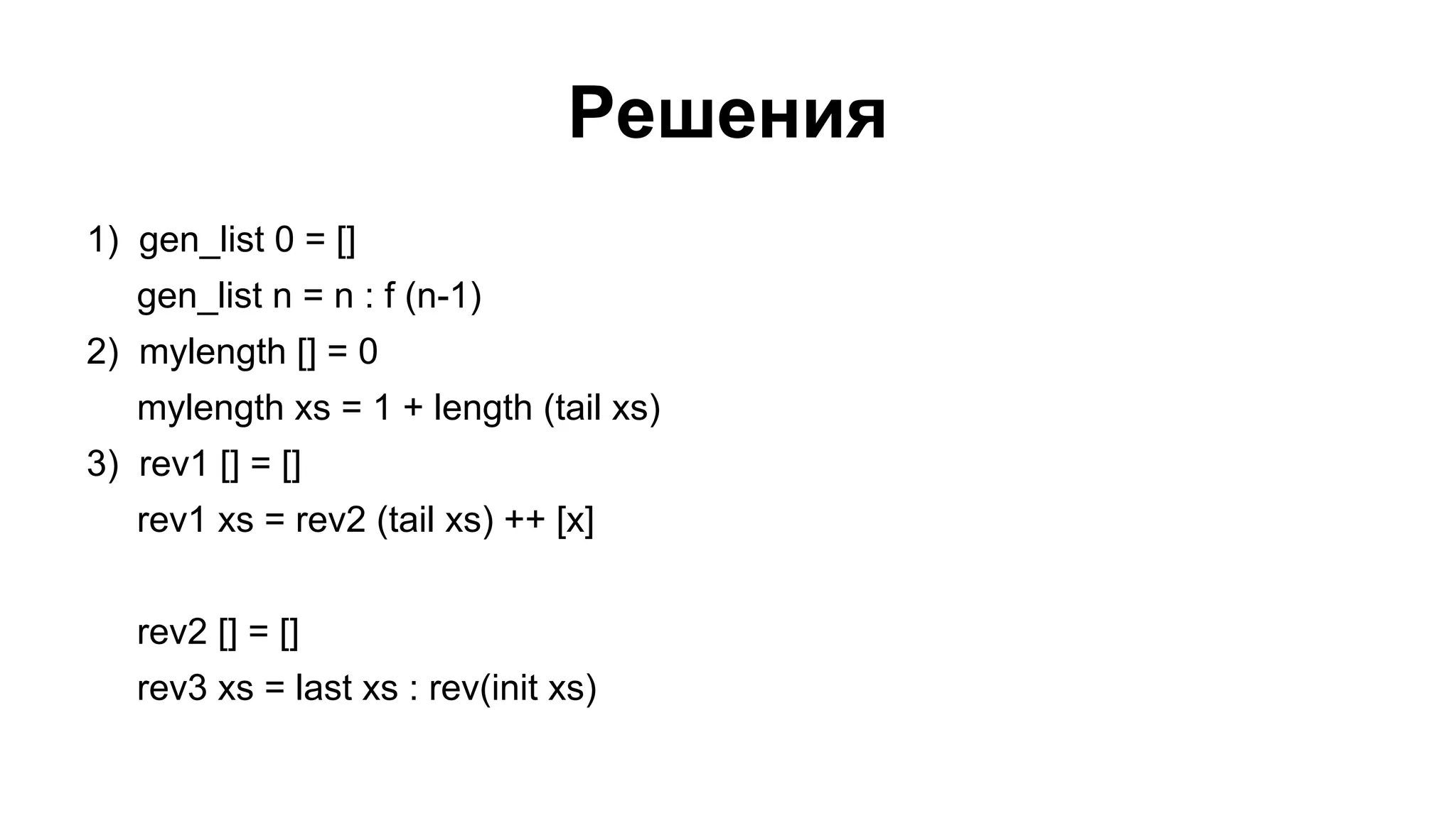 Решения
1) gen_list 0 = []
gen_list n = n : f (n-1)
2) mylength [] = 0
mylength xs = 1 + length (tail xs)
3) rev1 [] = []
rev1 xs = rev2 (tail xs) ++ [x]
rev2 [] = []
rev3 xs = last xs : rev(init xs)

 