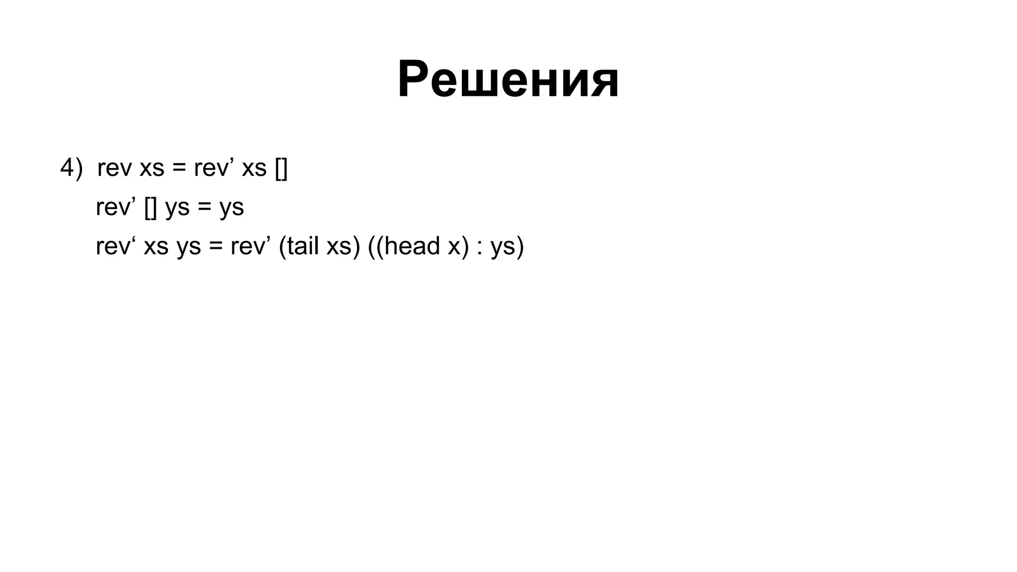 Решения
4) rev xs = rev’ xs []
rev’ [] ys = ys
rev‘ xs ys = rev’ (tail xs) ((head x) : ys)

 