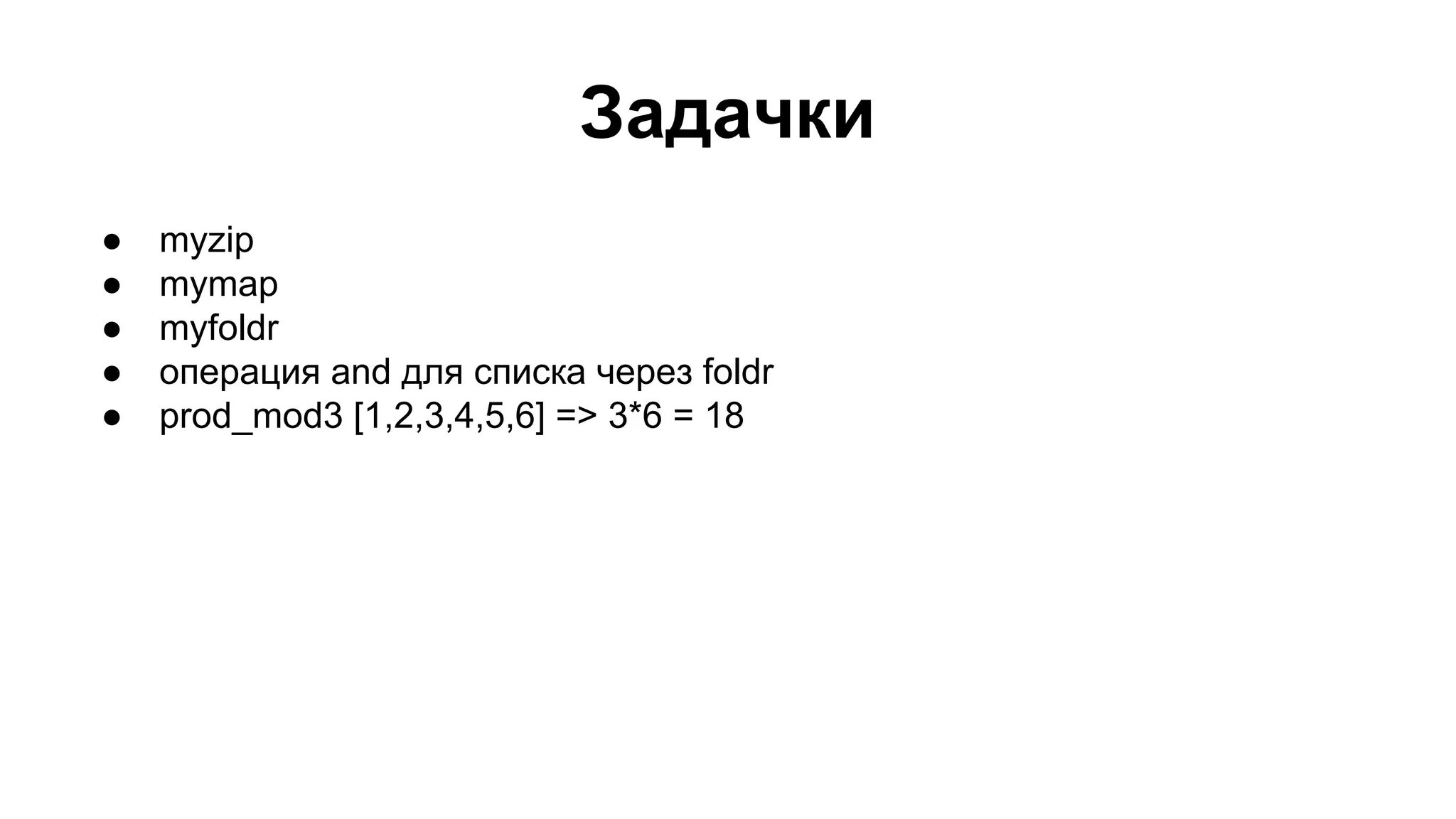 Задачки
●
●
●
●
●

myzip
mymap
myfoldr
операция and для списка через foldr
prod_mod3 [1,2,3,4,5,6] => 3*6 = 18

 