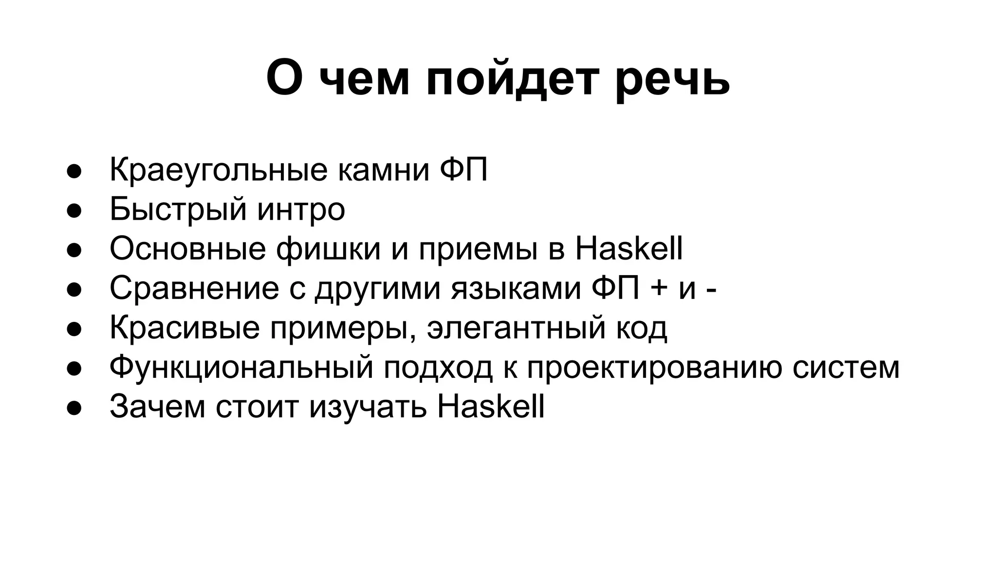 О чем пойдет речь
●
●
●
●
●
●
●

Краеугольные камни ФП
Быстрый интро
Основные фишки и приемы в Haskell
Сравнение с другими языками ФП + и Красивые примеры, элегантный код
Функциональный подход к проектированию систем
Зачем стоит изучать Haskell

 