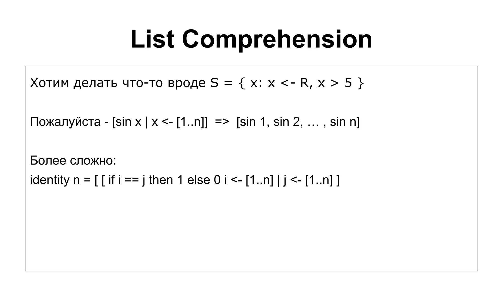 List Comprehension
Хотим делать что-то вроде S = { x: x <- R, x > 5 }
Пожалуйста - [sin x | x <- [1..n]] => [sin 1, sin 2, … , sin n]
Более сложно:
identity n = [ [ if i == j then 1 else 0 i <- [1..n] | j <- [1..n] ]

 
