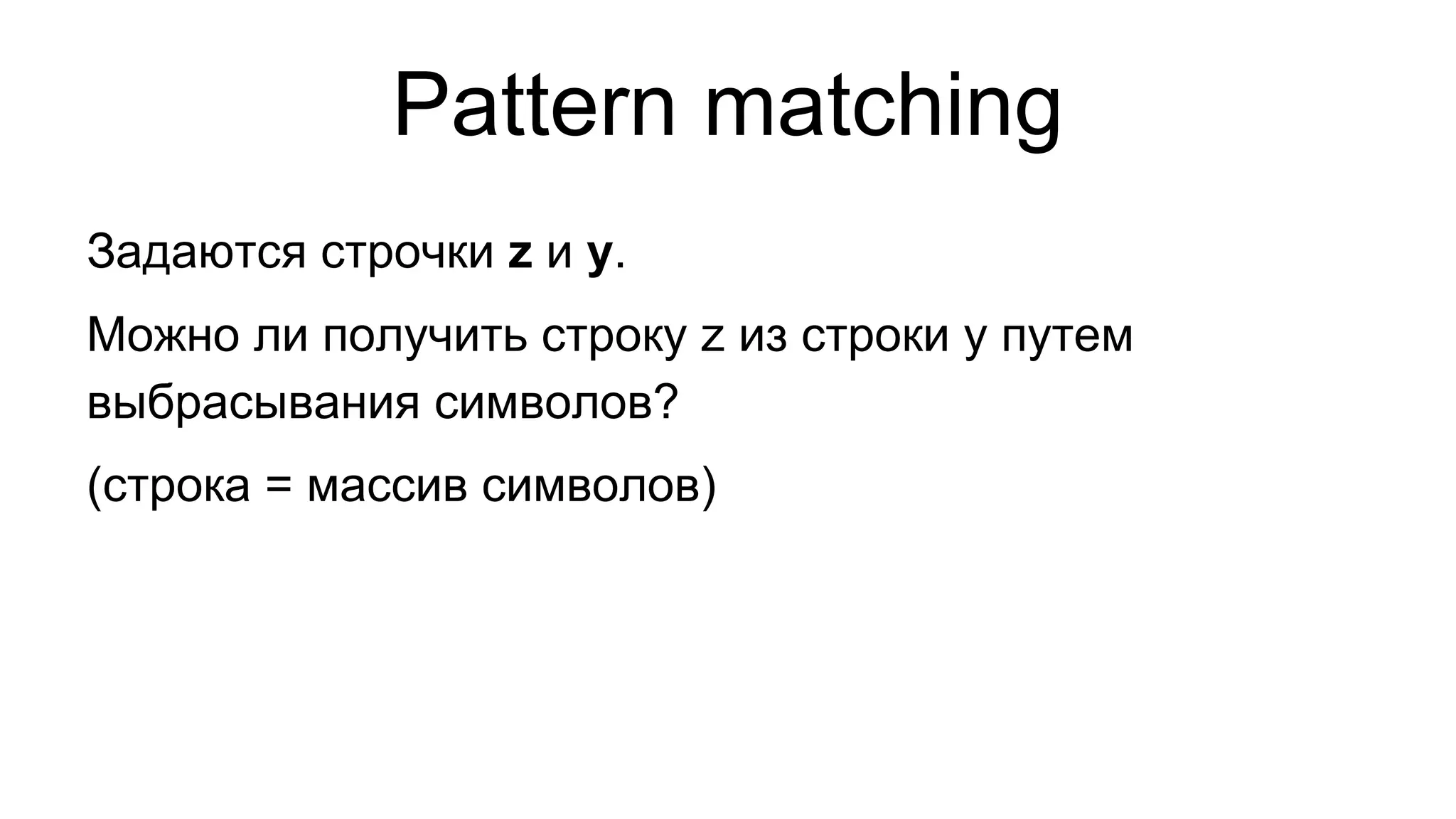 Pattern matching
Задаются строчки z и y.
Можно ли получить строку z из строки y путем
выбрасывания символов?
(строка = массив символов)

 