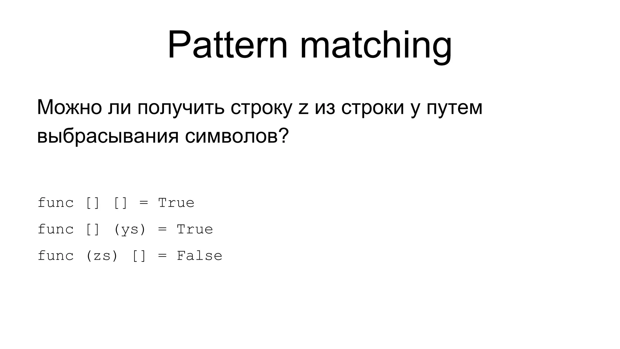Pattern matching
Можно ли получить строку z из строки y путем
выбрасывания символов?
func [] [] = True
func [] (ys) = True
func (zs) [] = False

 