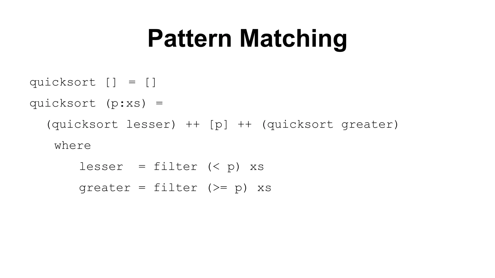 Pattern Matching
quicksort [] = []
quicksort (p:xs) =
(quicksort lesser) ++ [p] ++ (quicksort greater)
where
lesser

= filter (< p) xs

greater = filter (>= p) xs

 