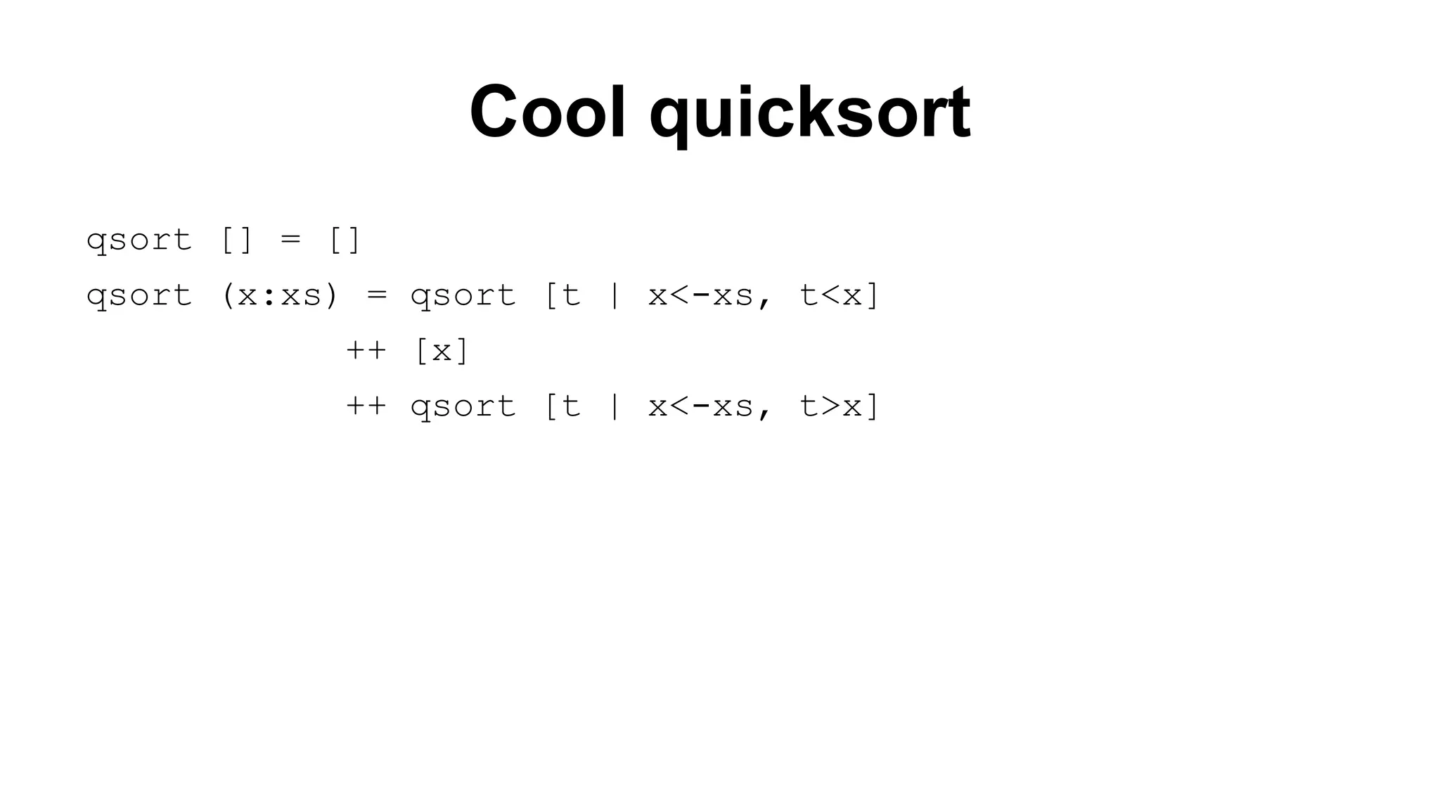 Cool quicksort
qsort [] = []
qsort (x:xs) = qsort [t | x<-xs, t<x]
++ [x]
++ qsort [t | x<-xs, t>x]

 