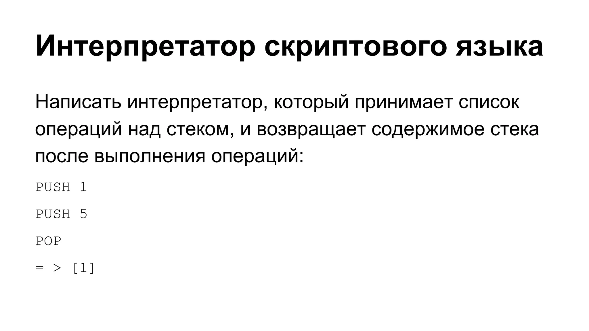 Интерпретатор скриптового языка
Написать интерпретатор, который принимает список
операций над стеком, и возвращает содержимое стека
после выполнения операций:
PUSH 1
PUSH 5
POP
= > [1]

 