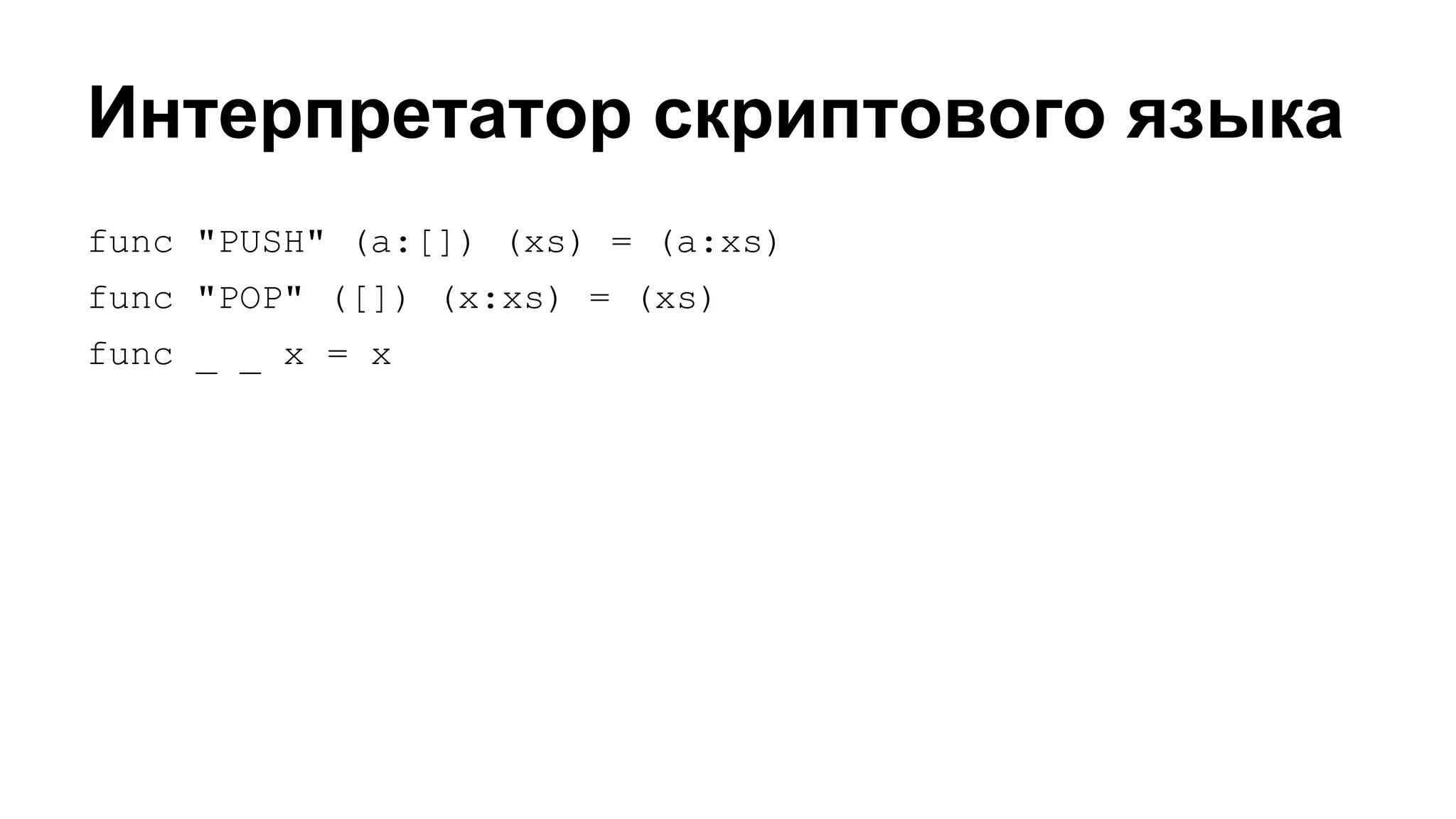 Интерпретатор скриптового языка
func "PUSH" (a:[]) (xs) = (a:xs)
func "POP" ([]) (x:xs) = (xs)
func _ _ x = x

 