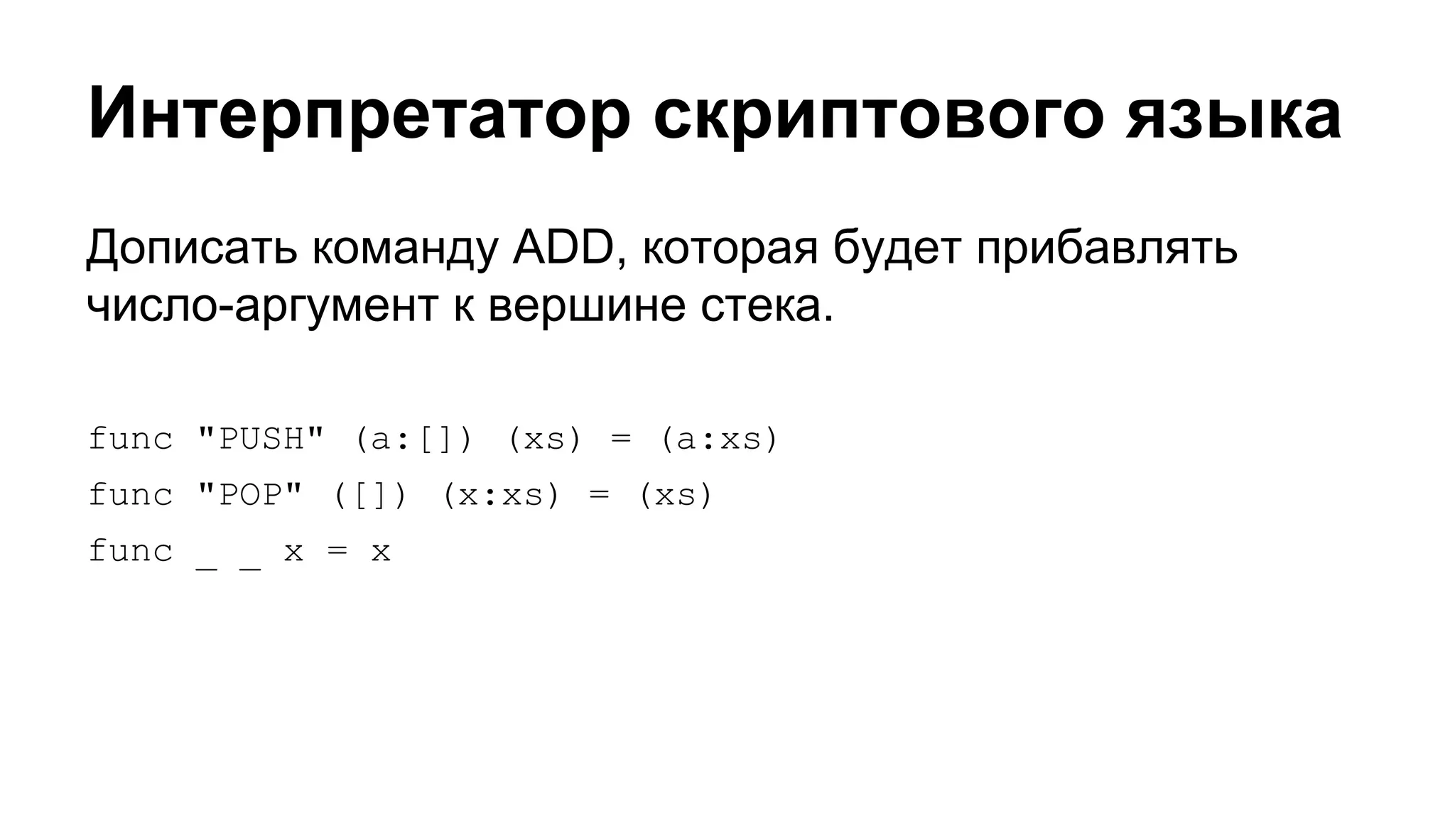 Интерпретатор скриптового языка
Дописать команду ADD, которая будет прибавлять
число-аргумент к вершине стека.
func "PUSH" (a:[]) (xs) = (a:xs)
func "POP" ([]) (x:xs) = (xs)
func _ _ x = x

 