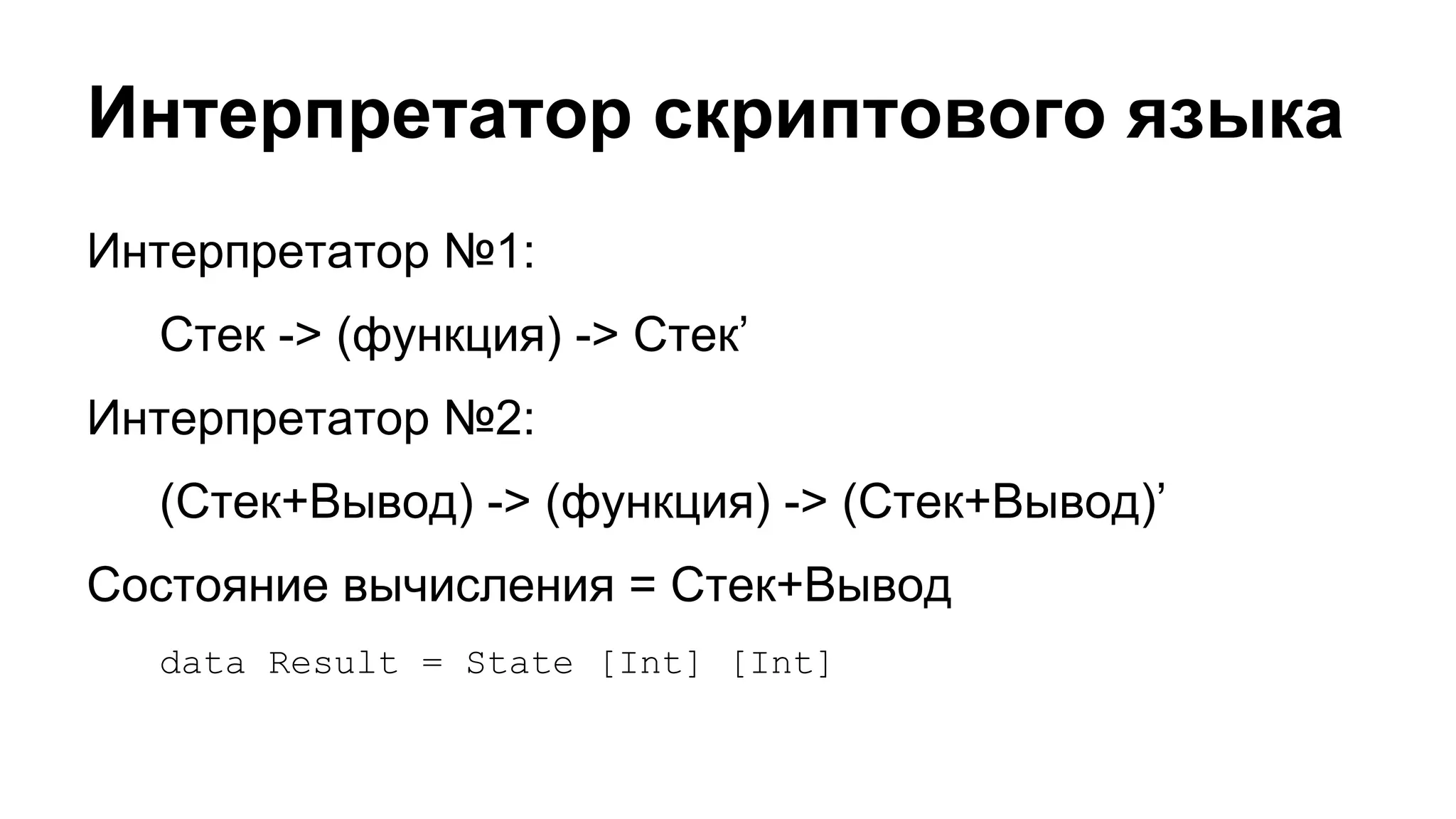 Интерпретатор скриптового языка
Интерпретатор №1:
Стек -> (функция) -> Стек’
Интерпретатор №2:
(Стек+Вывод) -> (функция) -> (Стек+Вывод)’
Состояние вычисления = Стек+Вывод
data Result = State [Int] [Int]

 