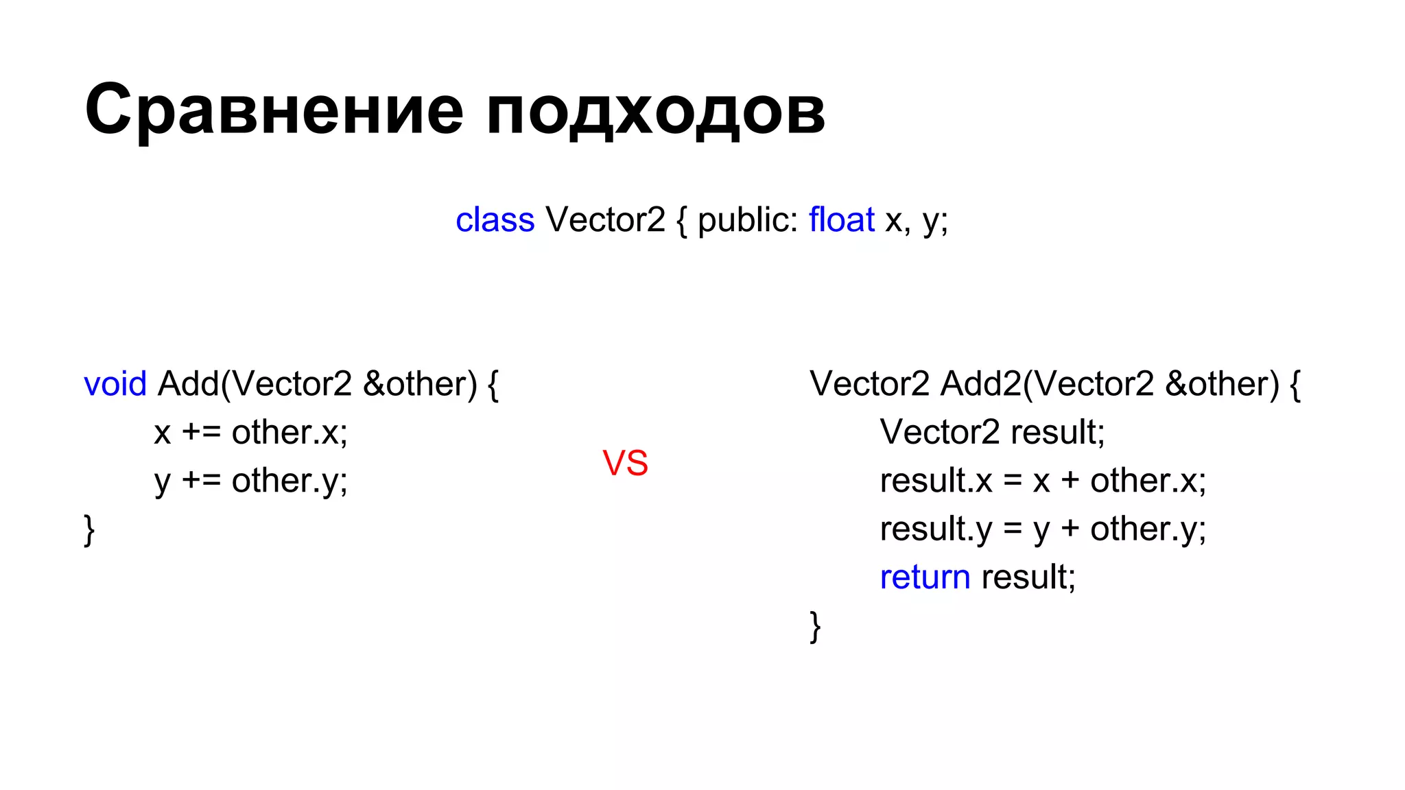 Сравнение подходов
class Vector2 { public: float x, y;

void Add(Vector2 &other) {
x += other.x;
y += other.y;
}

VS

Vector2 Add2(Vector2 &other) {
Vector2 result;
result.x = x + other.x;
result.y = y + other.y;
return result;
}

 