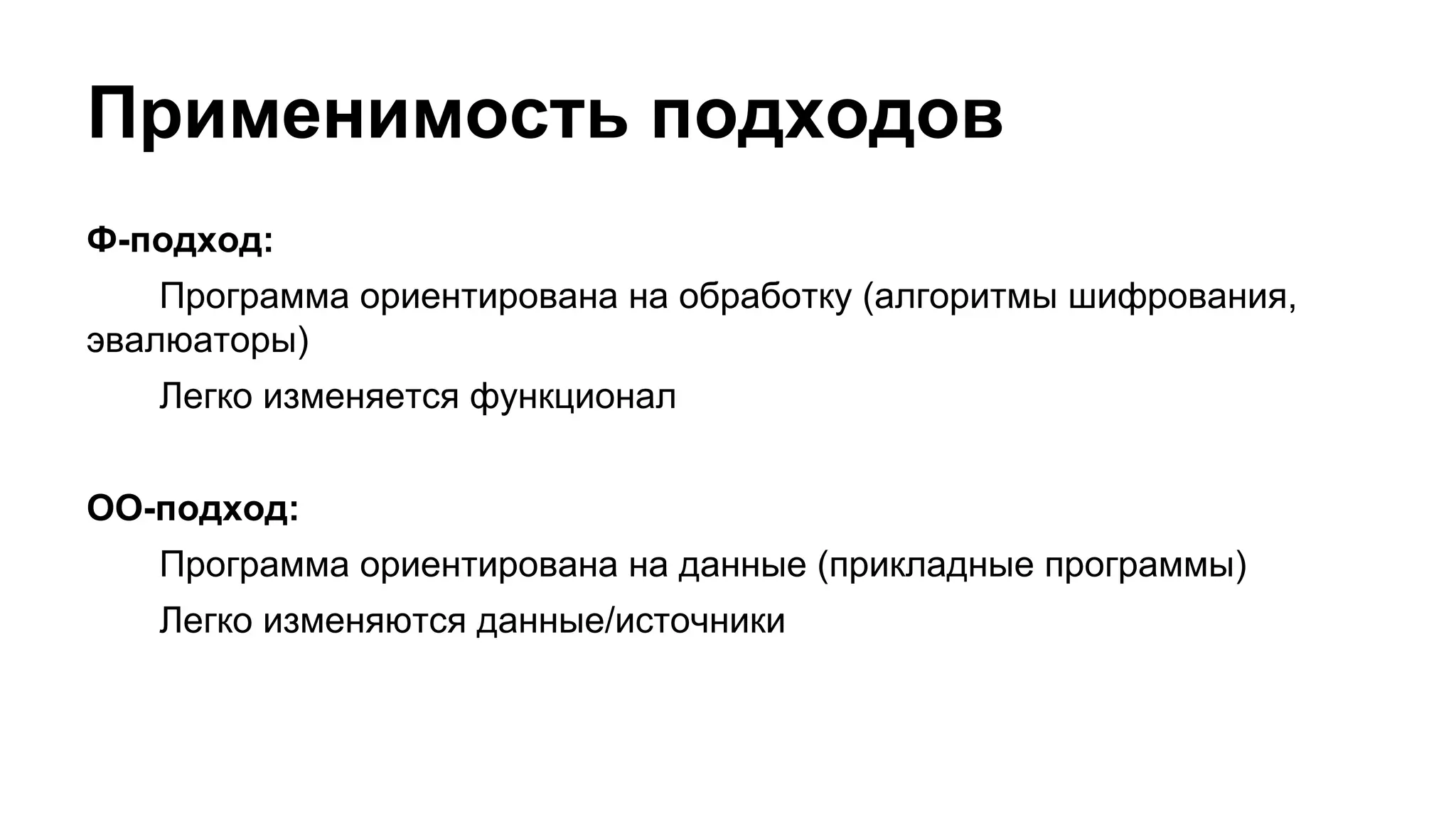 Применимость подходов
Ф-подход:
Программа ориентирована на обработку (алгоритмы шифрования,
эвалюаторы)
Легко изменяется функционал
ОО-подход:
Программа ориентирована на данные (прикладные программы)
Легко изменяются данные/источники

 