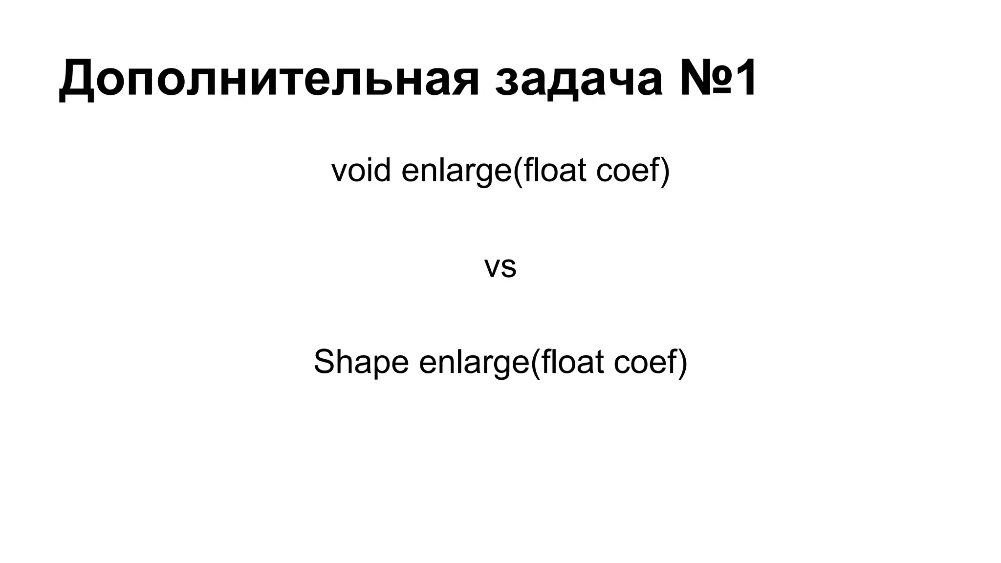 Дополнительная задача №1
void enlarge(float coef)
vs
Shape enlarge(float coef)

 
