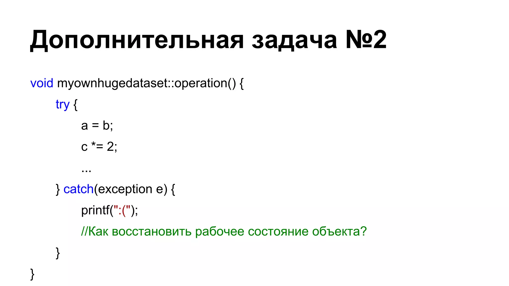 Дополнительная задача №2
void myownhugedataset::operation() {
try {
a = b;
c *= 2;
...
} catch(exception e) {
printf(":(");
//Как восстановить рабочее состояние объекта?
}
}

 