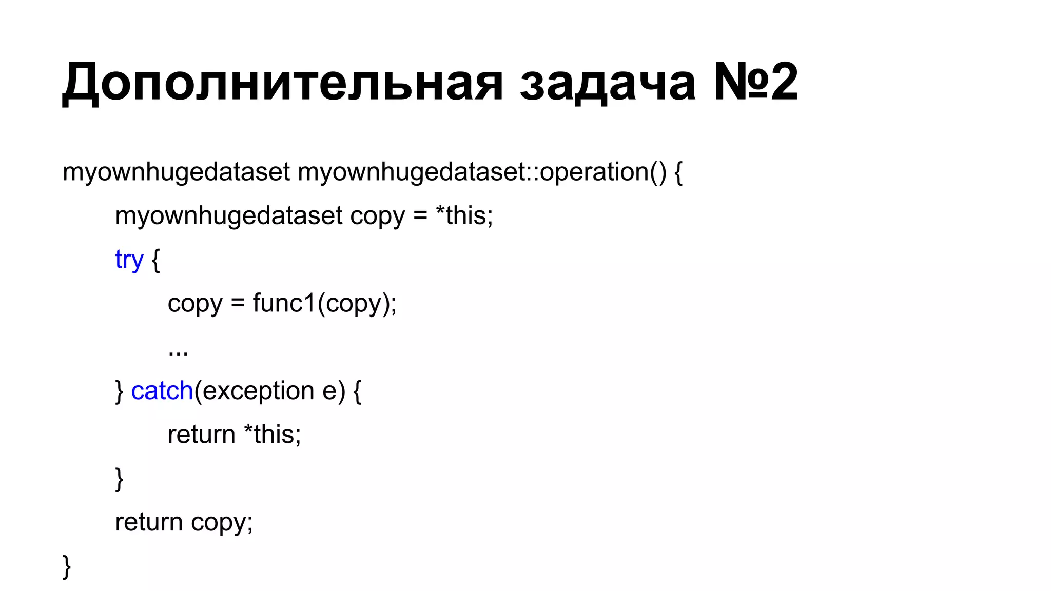 Дополнительная задача №2
myownhugedataset myownhugedataset::operation() {
myownhugedataset copy = *this;
try {
copy = func1(copy);
...
} catch(exception e) {
return *this;
}
return copy;
}

 