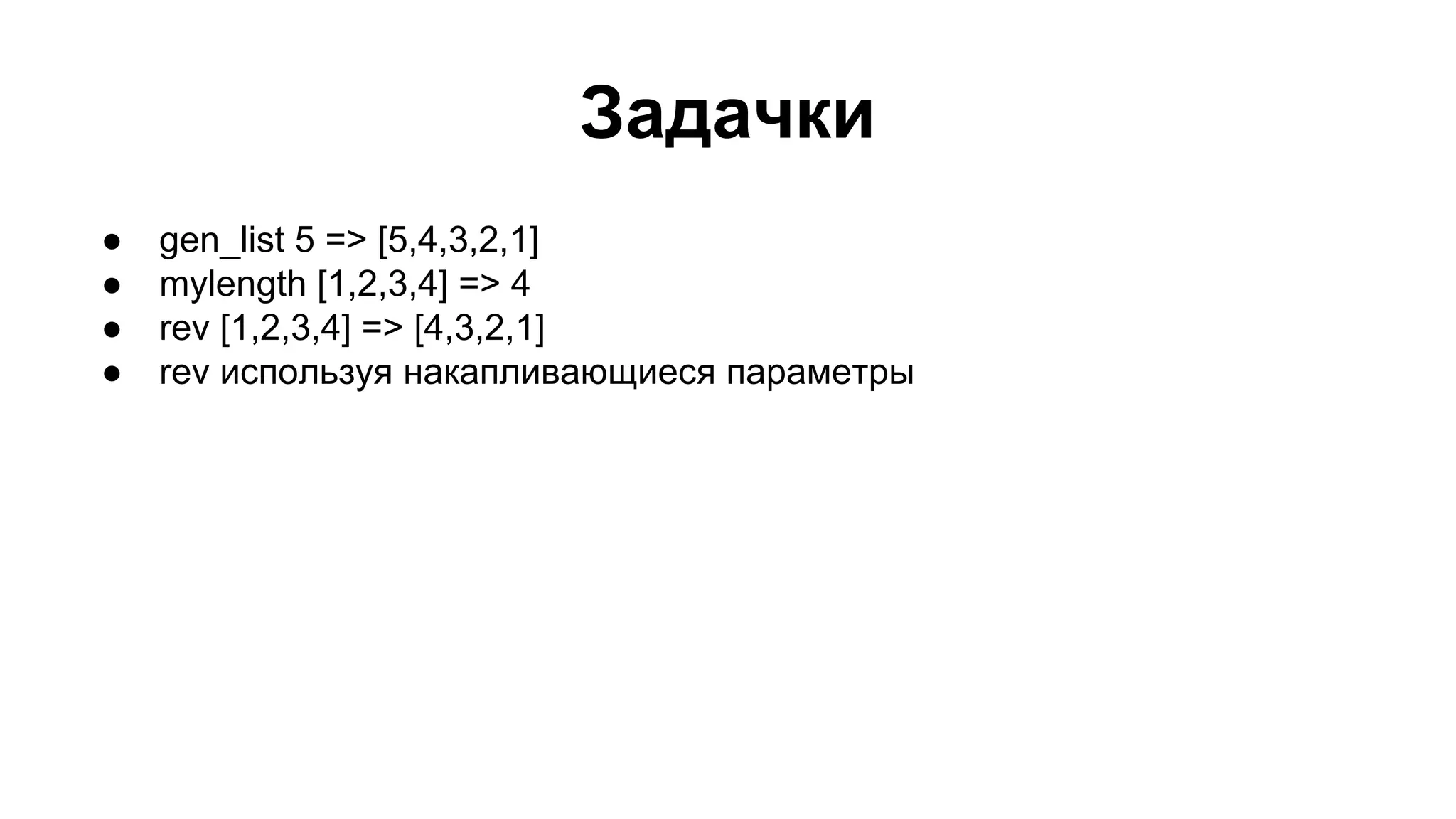 Задачки
●
●
●
●

gen_list 5 => [5,4,3,2,1]
mylength [1,2,3,4] => 4
rev [1,2,3,4] => [4,3,2,1]
rev используя накапливающиеся параметры

 