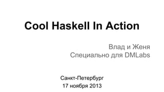 Cool Haskell In Action
Влад и Женя
Специально для DMLabs

Санкт-Петербург
17 ноября 2013

 