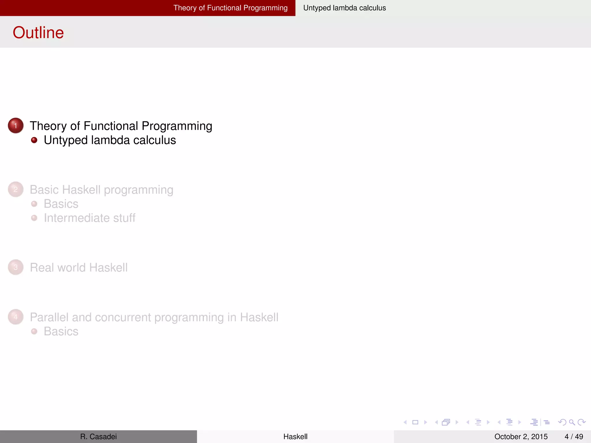 Basic Haskell programming Basics
Outline
1 Basic Haskell programming
Basics
Intermediate stuff
2 Real world Haskell
3 Articles
Scrap Your Boilerplate: A Practical Design Pattern for Generic Programming
R. Casadei Haskell July 20, 2016 4 / 49
 