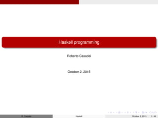 Haskell programming
Roberto Casadei
July 20, 2016
R. Casadei Haskell July 20, 2016 1 / 49
 