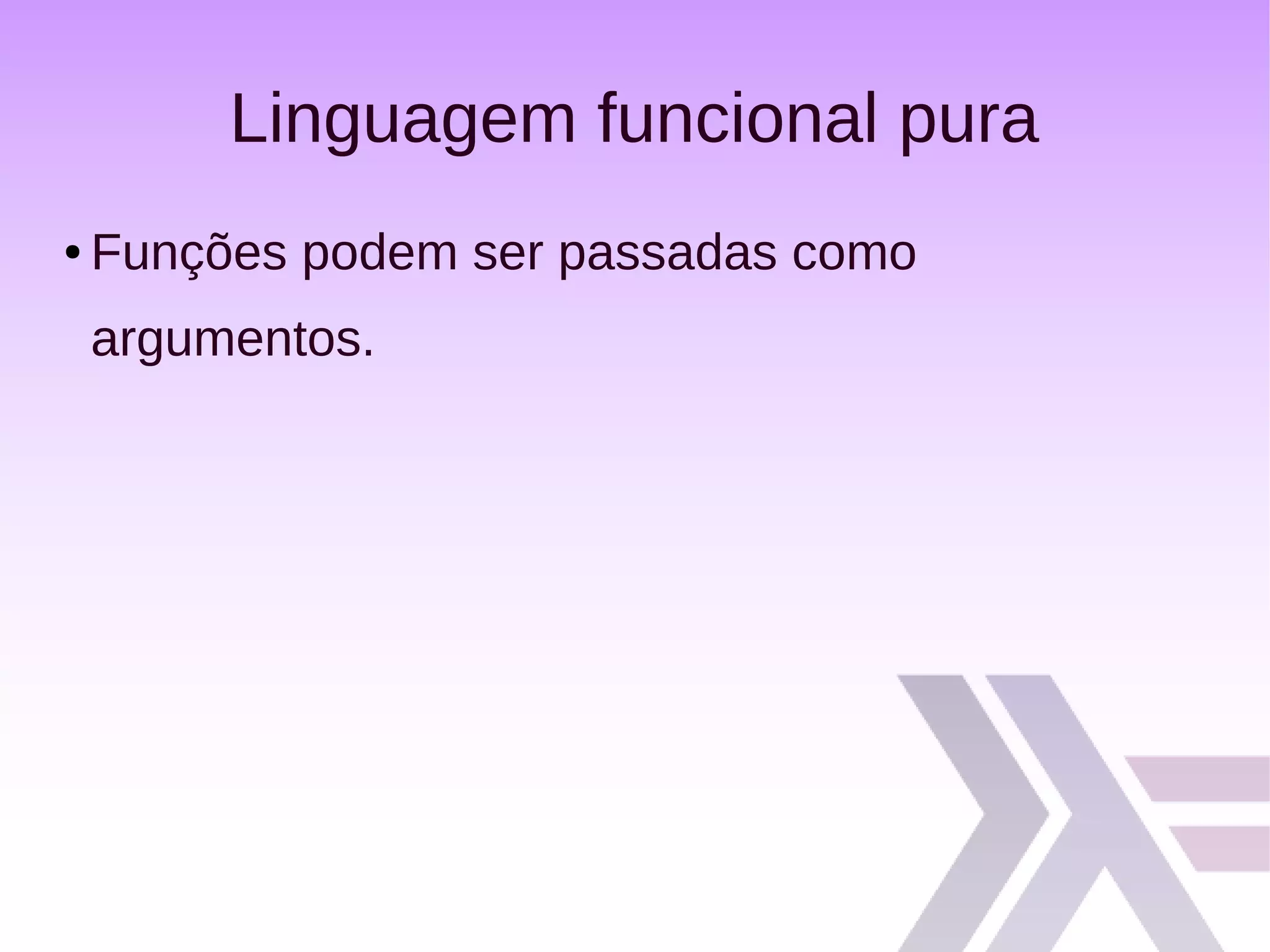 Linguagem funcional pura
● Funções podem ser passadas como
argumentos.
 