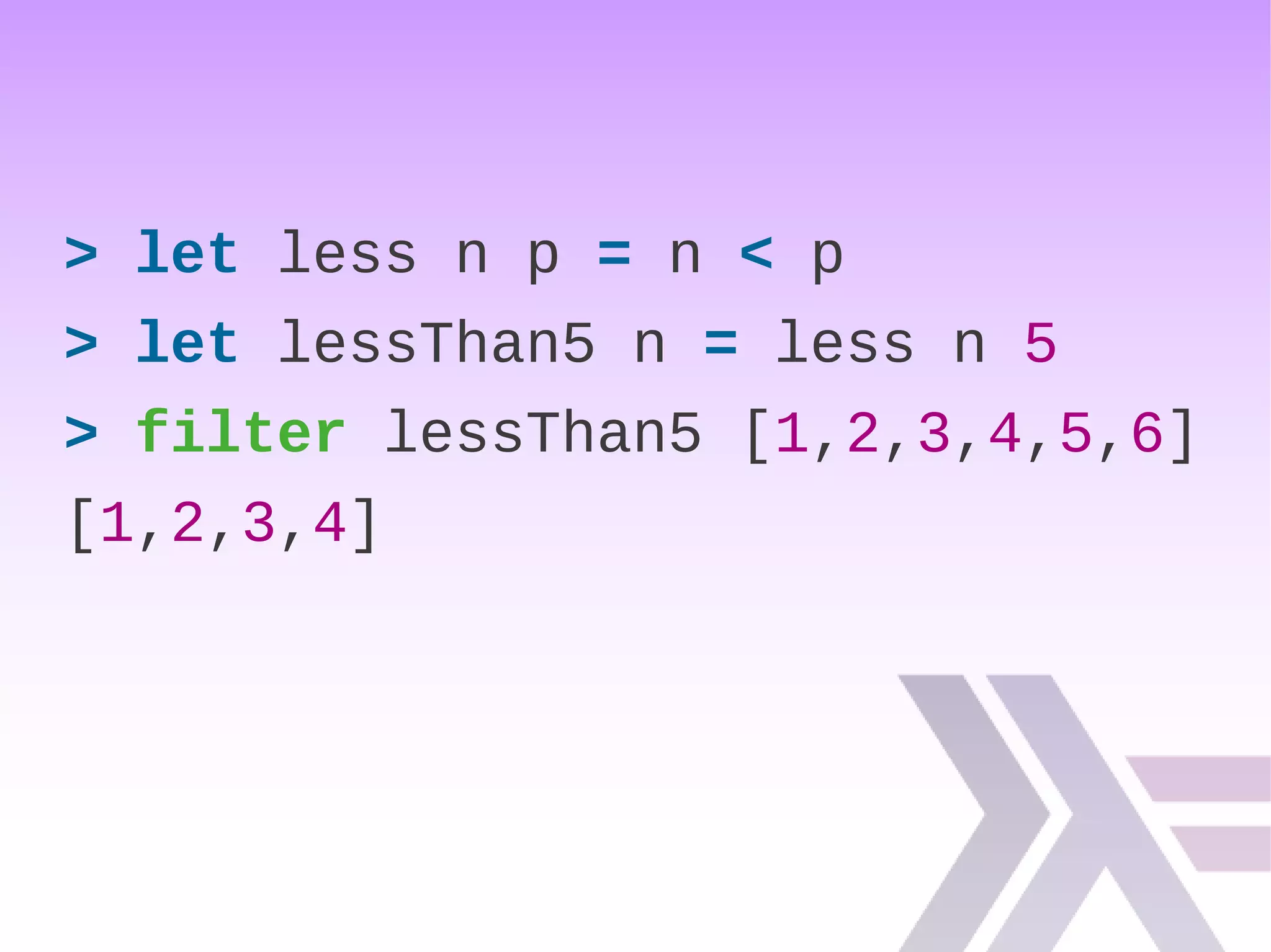 > let less n p = n < p
> let lessThan5 n = less n 5
> filter lessThan5 [1,2,3,4,5,6]
[1,2,3,4]
 