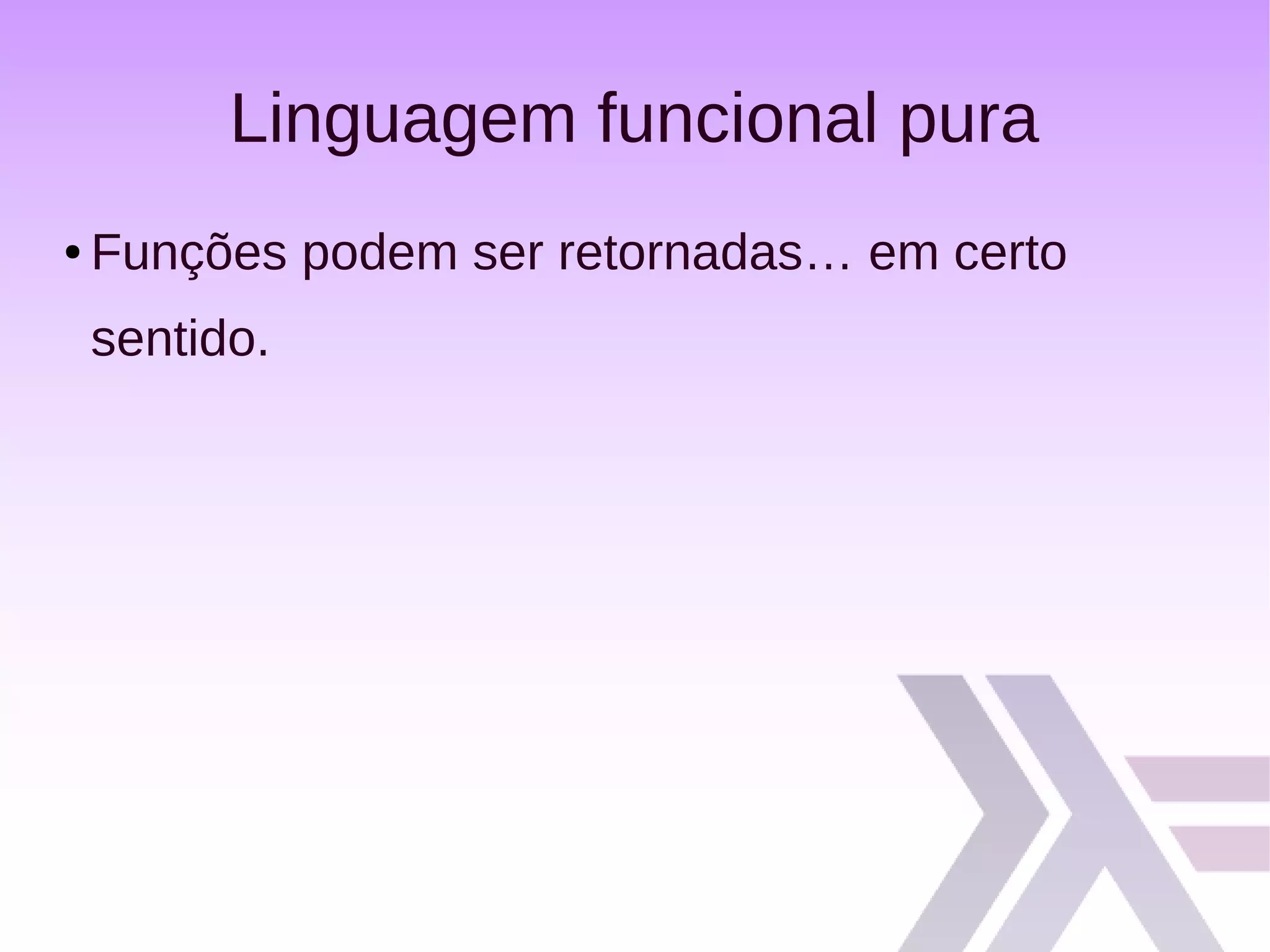 Linguagem funcional pura
● Funções podem ser retornadas… em certo
sentido.
 