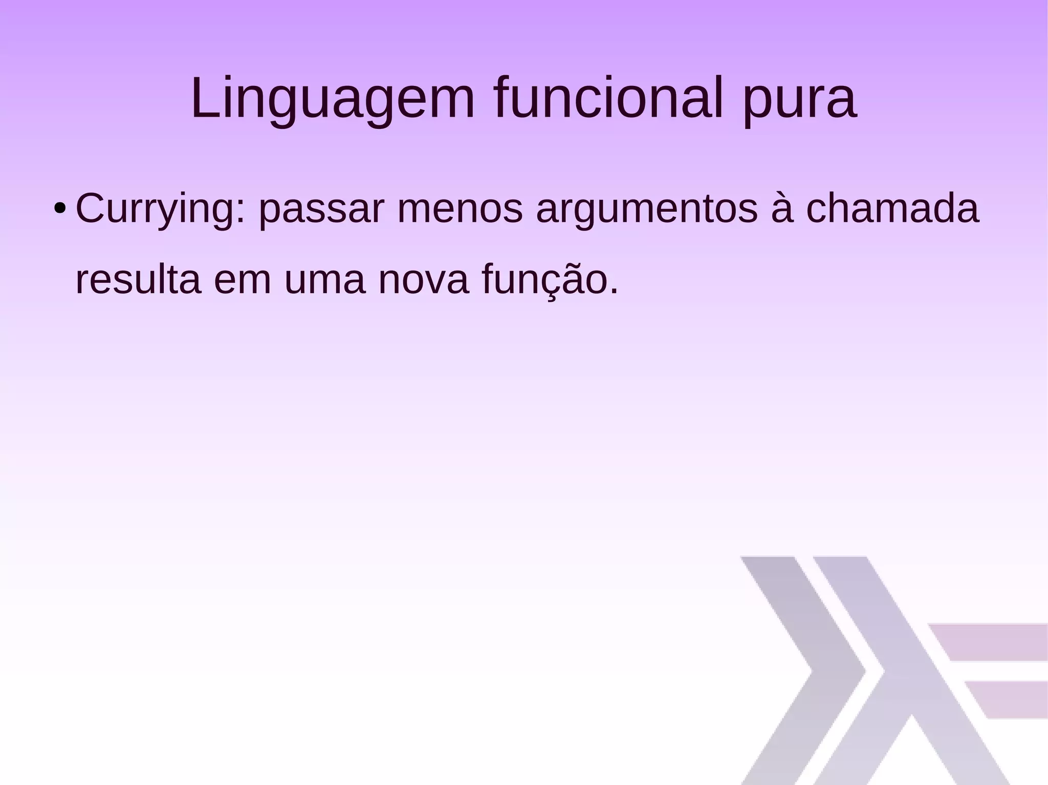 Linguagem funcional pura
● Currying: passar menos argumentos à chamada
resulta em uma nova função.
 