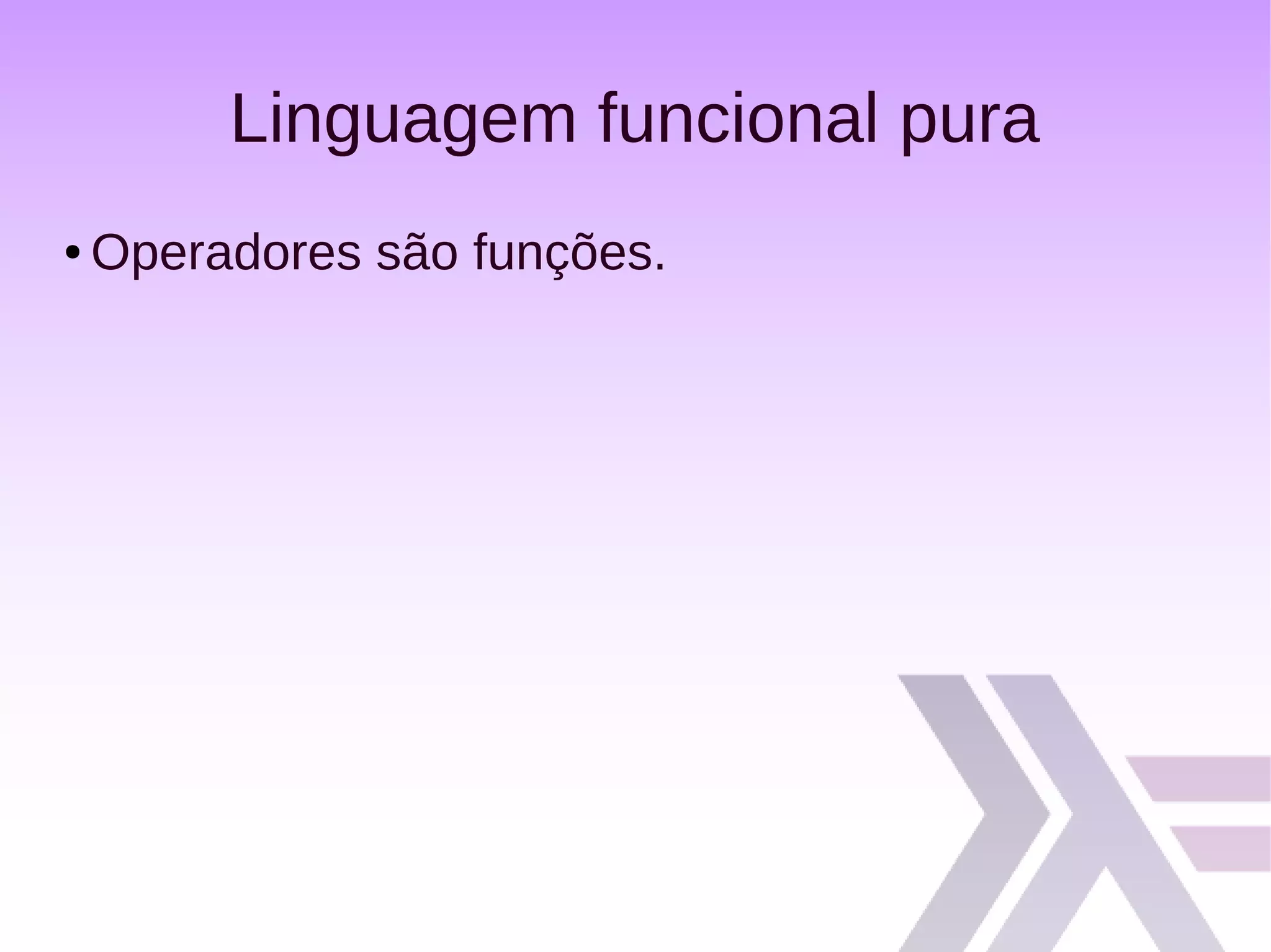 Linguagem funcional pura
● Operadores são funções.
 