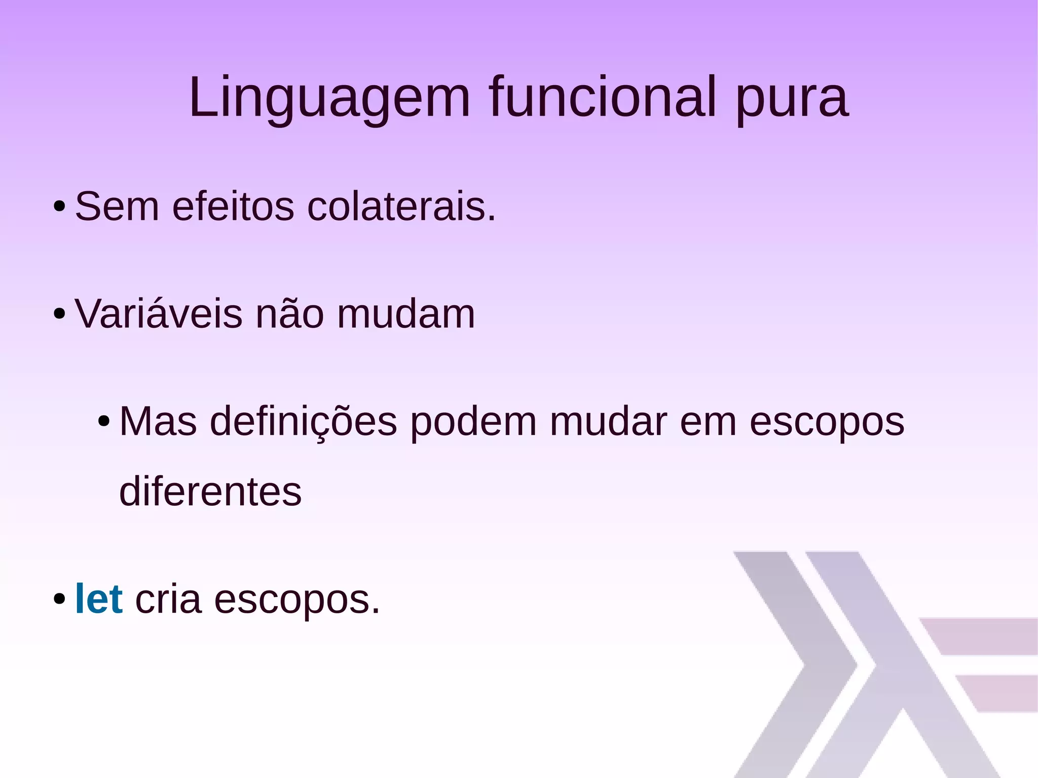 Linguagem funcional pura
● Sem efeitos colaterais.
● Variáveis não mudam
● Mas definições podem mudar em escopos
diferentes
● let cria escopos.
 