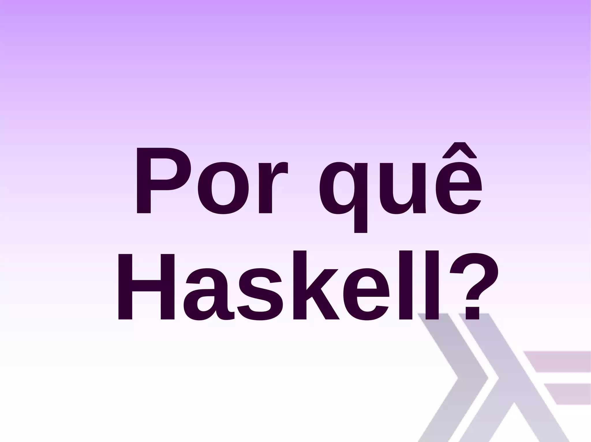 Por quê
Haskell?
 