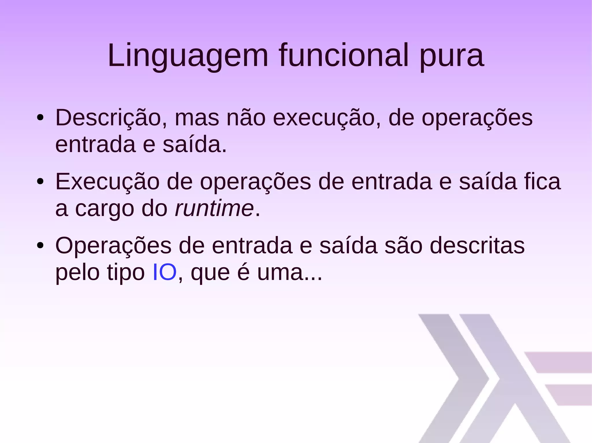 Linguagem funcional pura
● Descrição, mas não execução, de operações
entrada e saída.
● Execução de operações de entrada e saída fica
a cargo do runtime.
● Operações de entrada e saída são descritas
pelo tipo IO, que é uma...
 