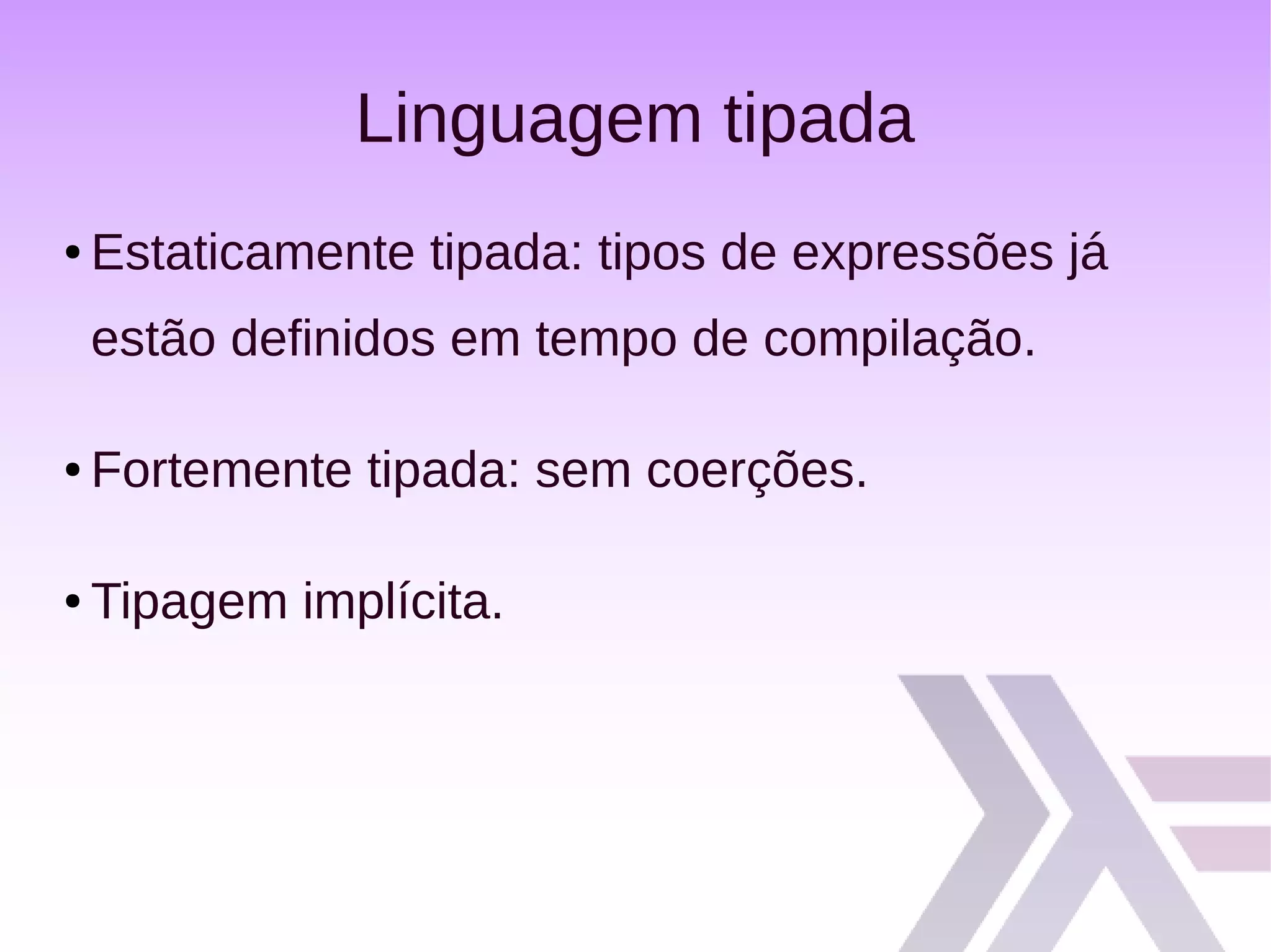 Linguagem tipada
● Estaticamente tipada: tipos de expressões já
estão definidos em tempo de compilação.
● Fortemente tipada: sem coerções.
● Tipagem implícita.
 