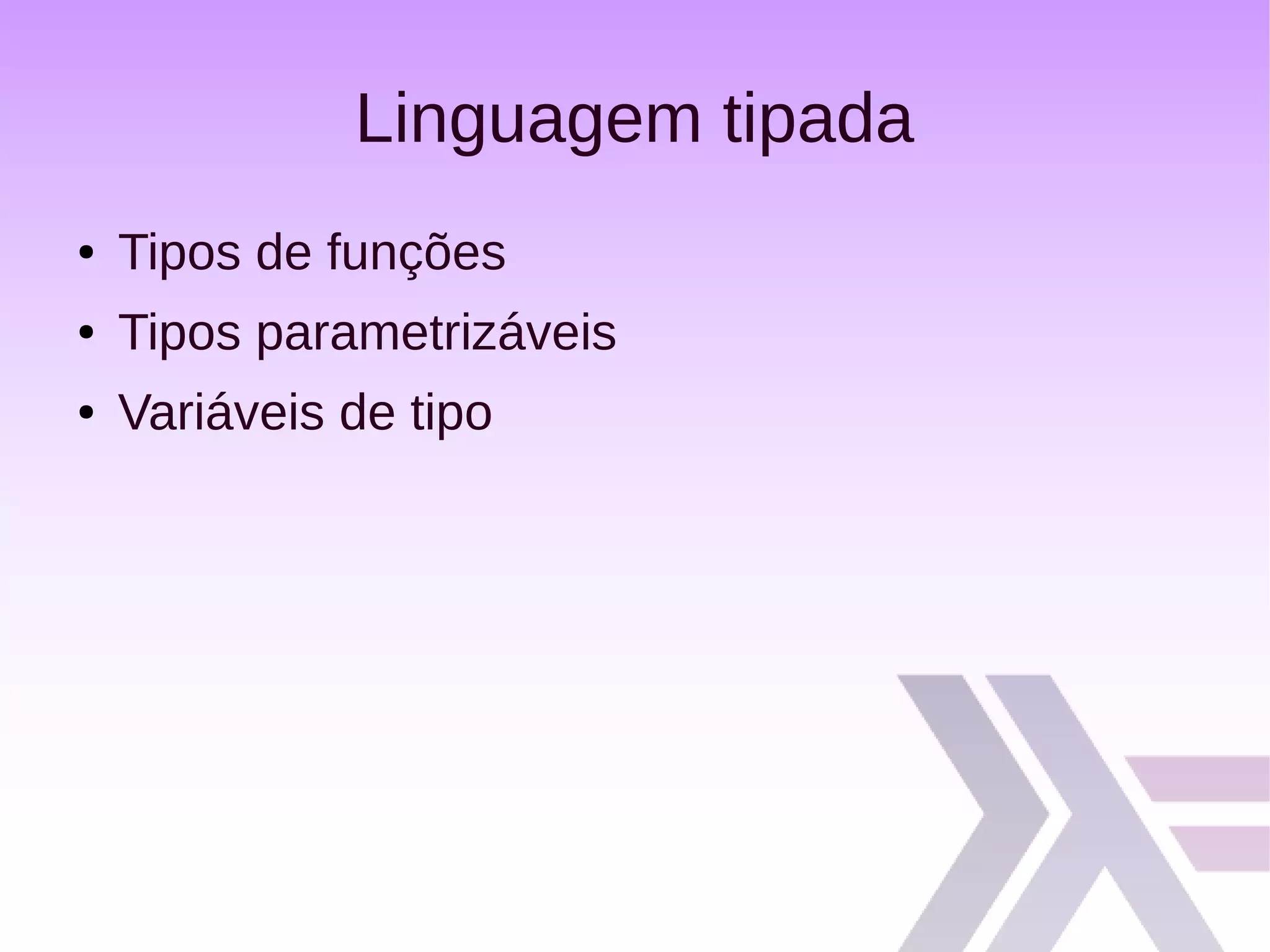 Linguagem tipada
● Tipos de funções
● Tipos parametrizáveis
● Variáveis de tipo
 