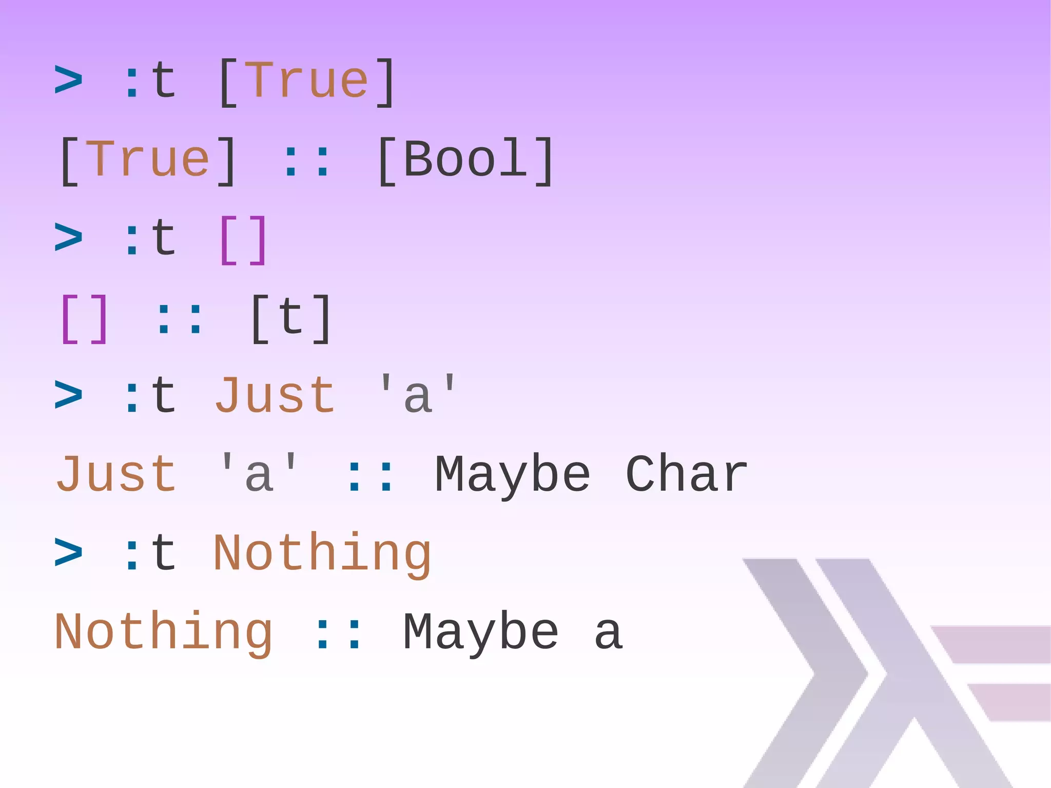 > :t [True]
[True] :: [Bool]
> :t []
[] :: [t]
> :t Just 'a'
Just 'a' :: Maybe Char
> :t Nothing
Nothing :: Maybe a
 