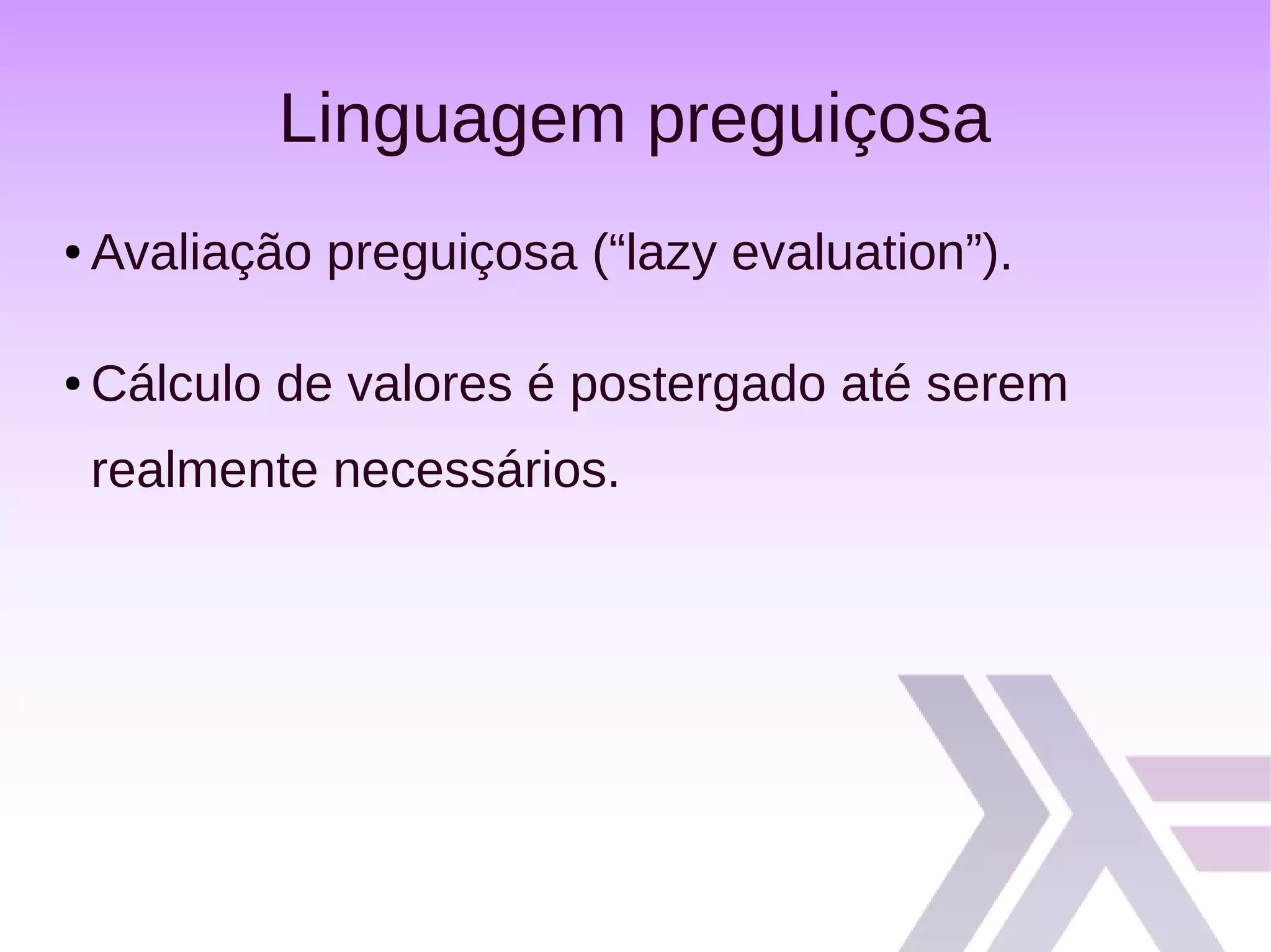 Linguagem preguiçosa
● Avaliação preguiçosa (“lazy evaluation”).
● Cálculo de valores é postergado até serem
realmente necessários.
 