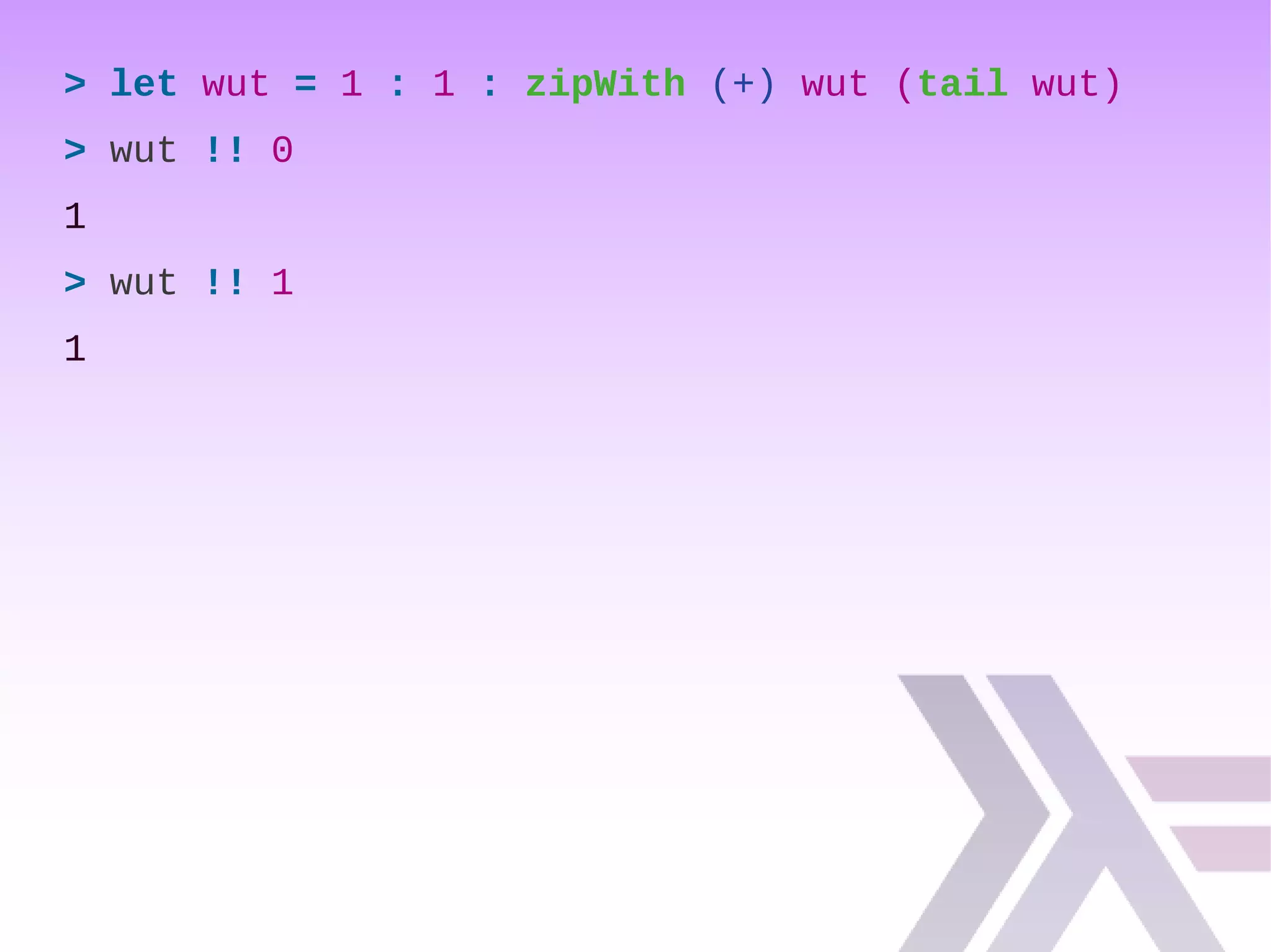 > let wut = 1 : 1 : zipWith (+) wut (tail wut)
> wut !! 0
1
> wut !! 1
1
 