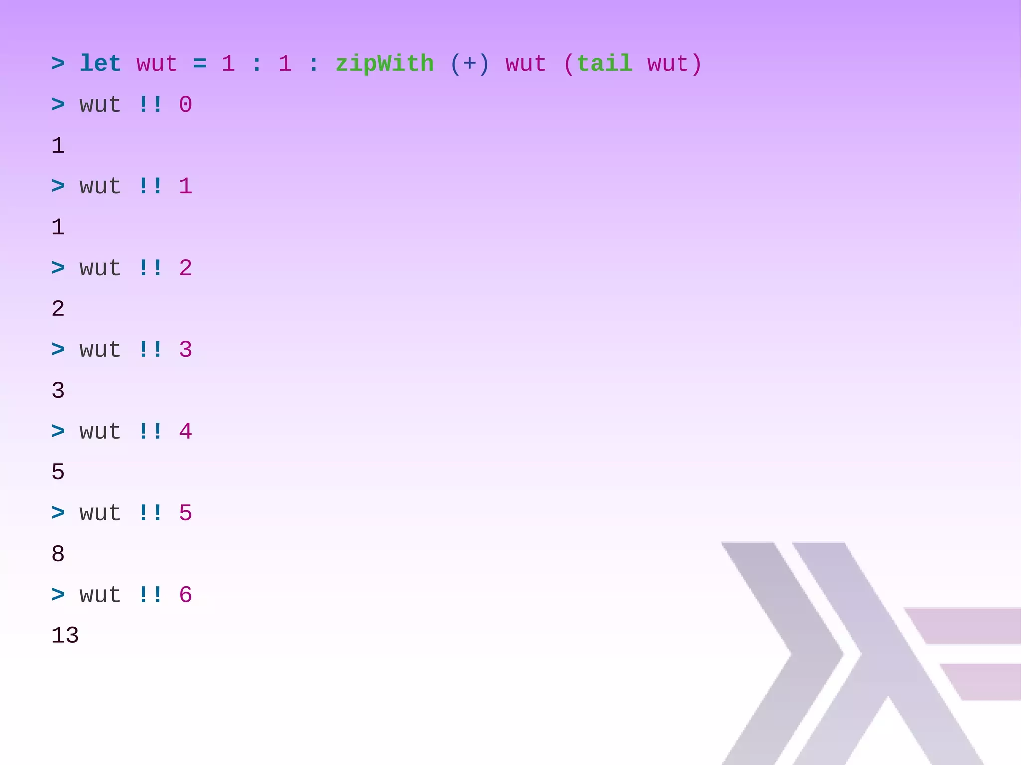 > let wut = 1 : 1 : zipWith (+) wut (tail wut)
> wut !! 0
1
> wut !! 1
1
> wut !! 2
2
> wut !! 3
3
> wut !! 4
5
> wut !! 5
8
> wut !! 6
13
 