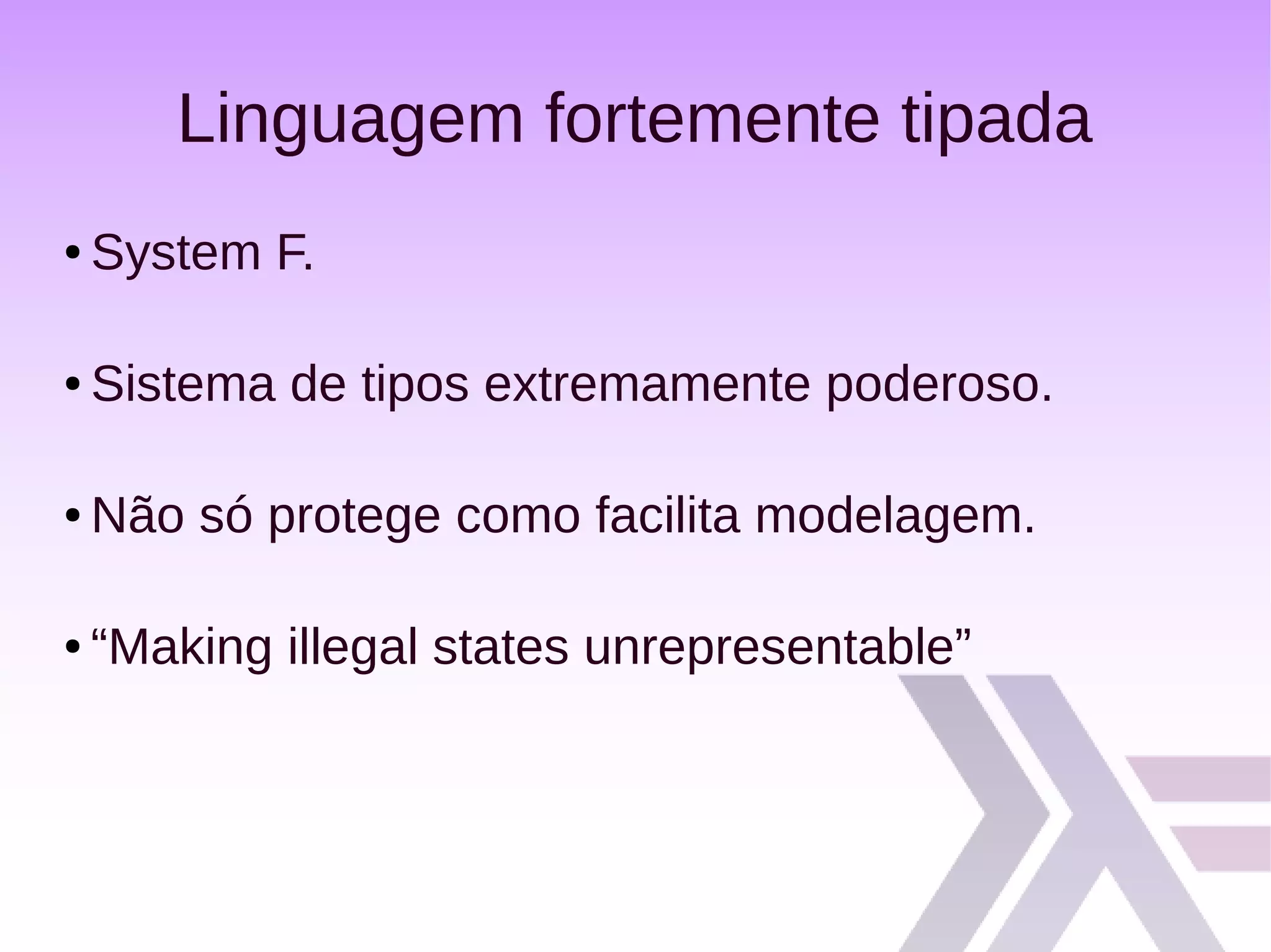 Linguagem fortemente tipada
● System F.
● Sistema de tipos extremamente poderoso.
● Não só protege como facilita modelagem.
● “Making illegal states unrepresentable”
 