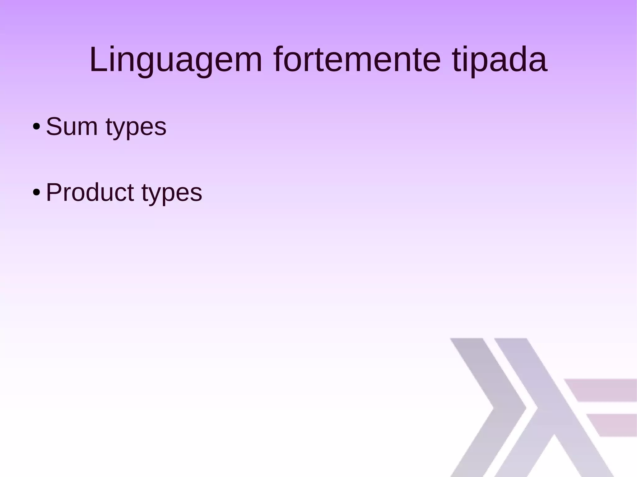 Linguagem fortemente tipada
● Sum types
● Product types
 