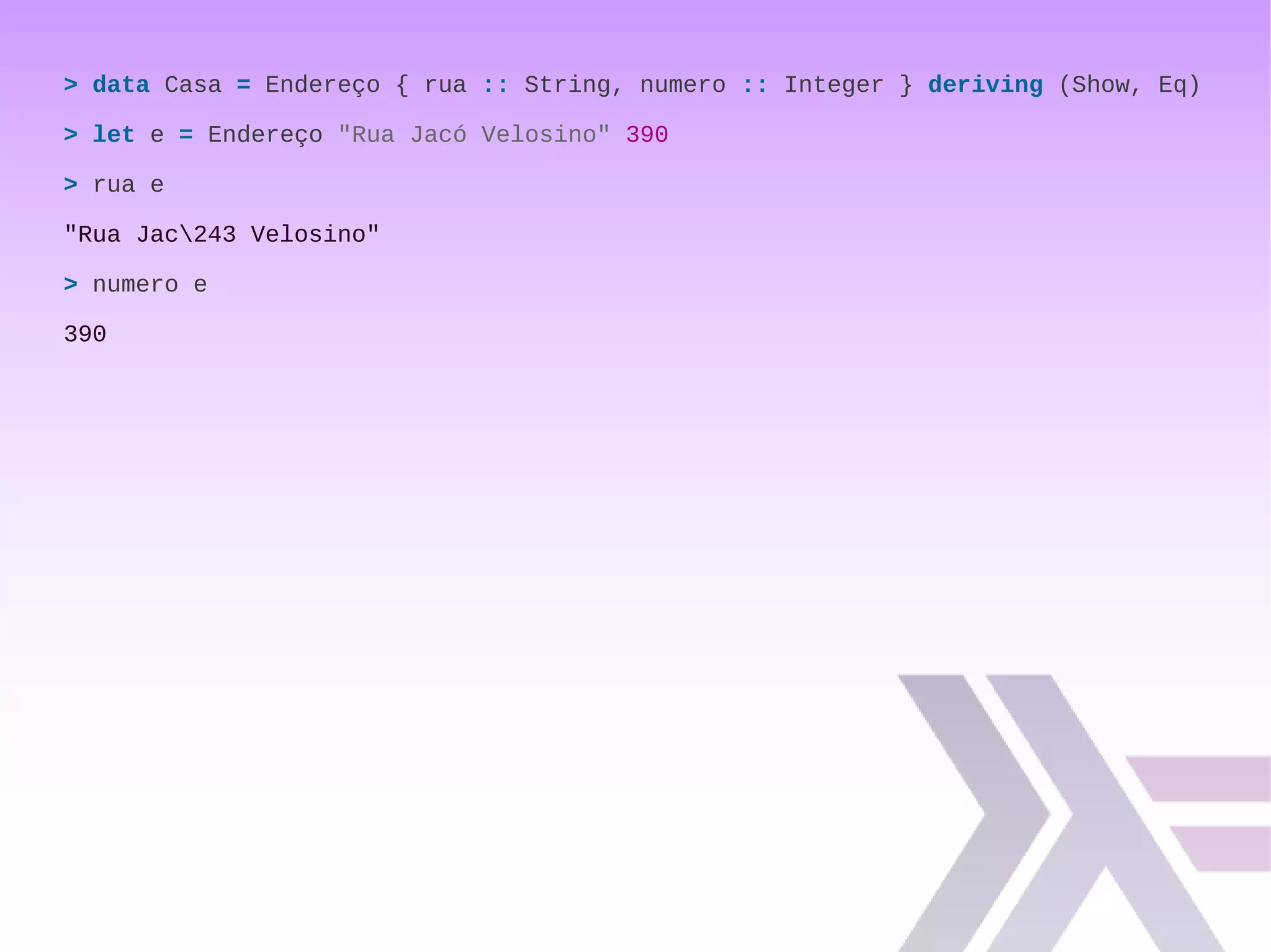 > data Casa = Endereço { rua :: String, numero :: Integer } deriving (Show, Eq)
> let e = Endereço "Rua Jacó Velosino" 390
> rua e
"Rua Jac243 Velosino"
> numero e
390
 