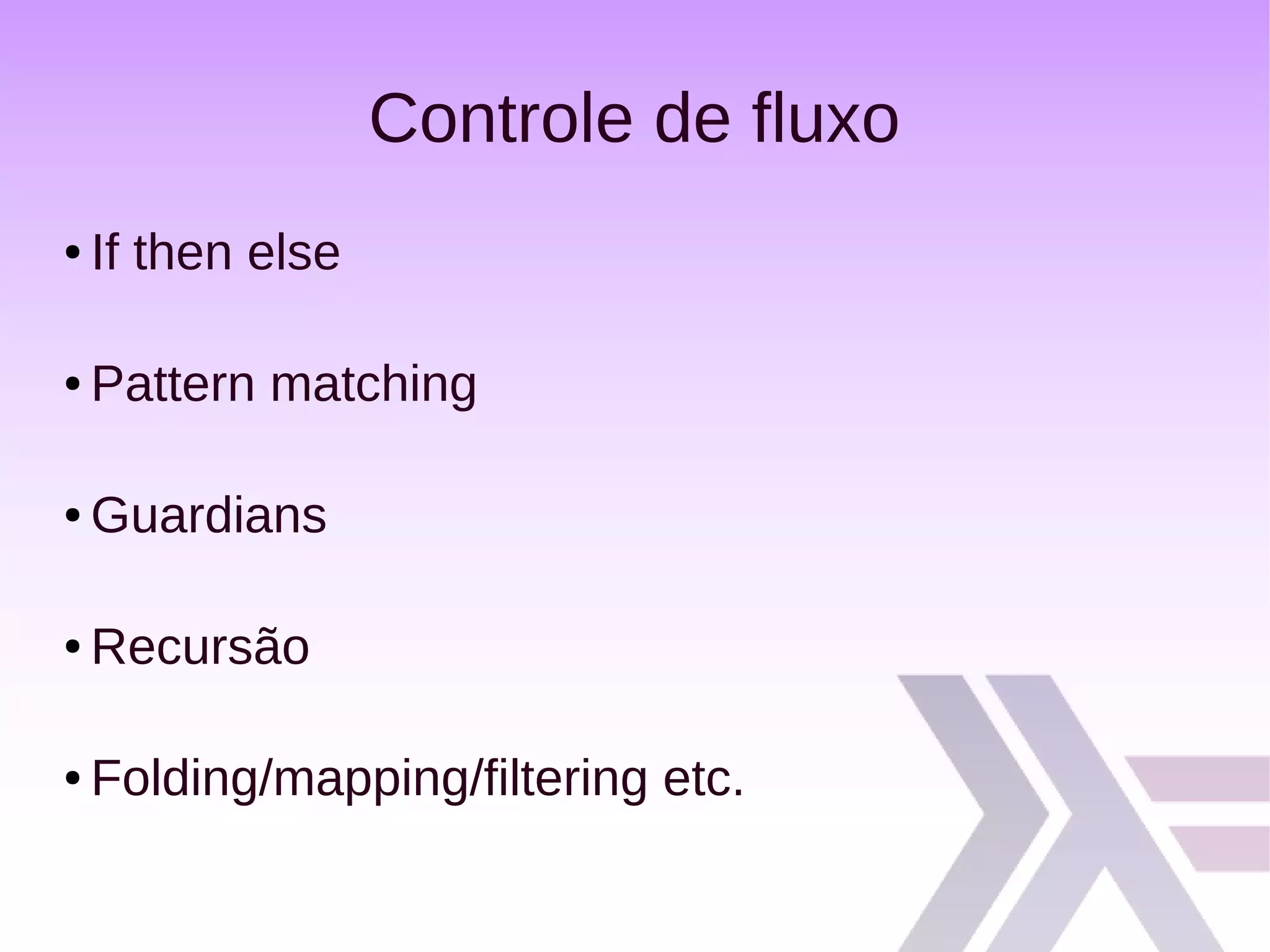 Controle de fluxo
● If then else
● Pattern matching
● Guardians
● Recursão
● Folding/mapping/filtering etc.
 